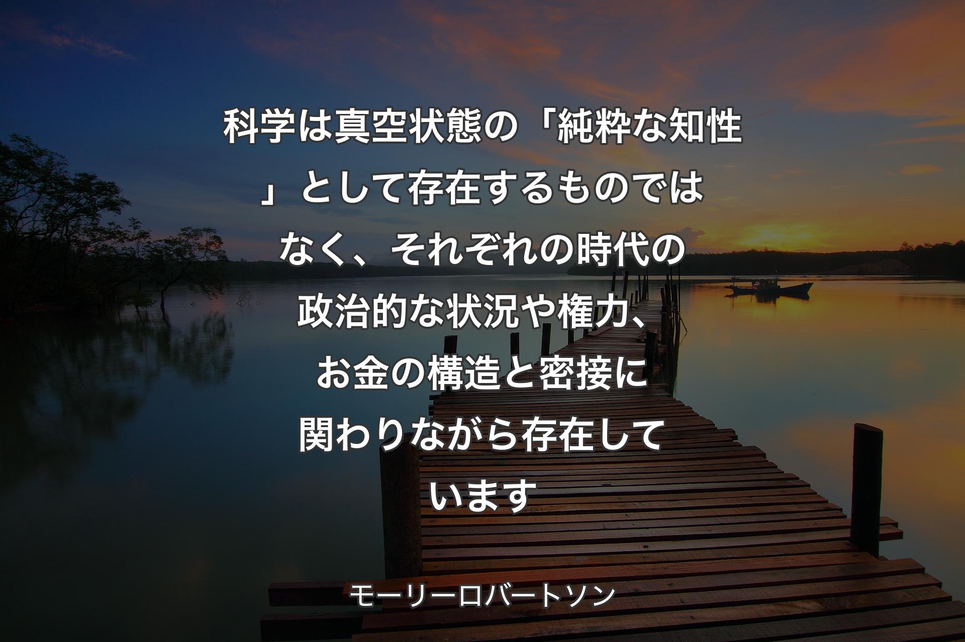 科学は真空状態の「純粋な知性」として存在するものではなく、それぞれの時代の政治的な状況や権力、お金の構造と密接に関わりながら存在しています - �モーリーロバートソン