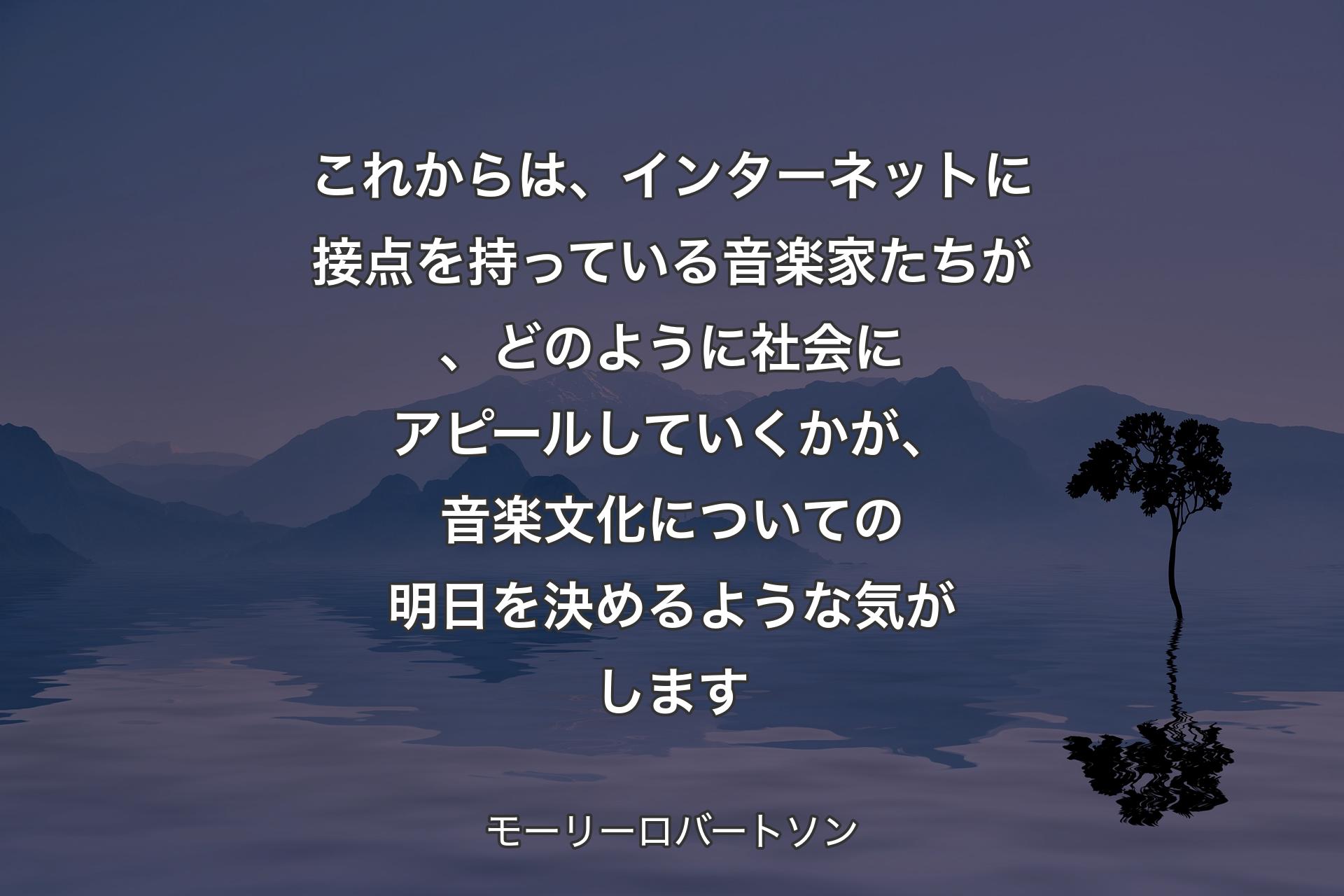 【背景4】これからは、インターネットに接点を持っている音楽家たちが、どのように社会にアピールしていくかが、音楽文化についての明日を決めるような気がします - モーリーロバートソン