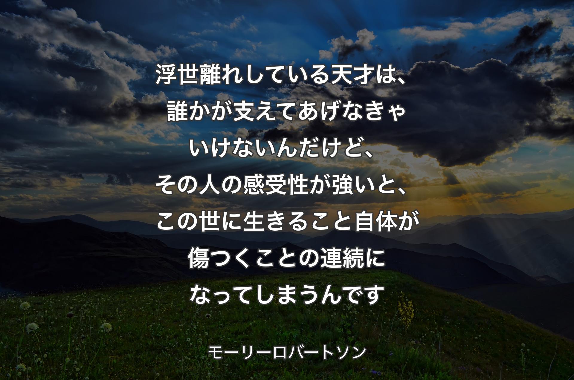 浮世離れしている天才は、誰かが支えてあげなきゃいけないんだけど、その人の感受性が強いと、この世に生きること自体が傷つくことの連続になってしまうんです - モーリーロバートソン