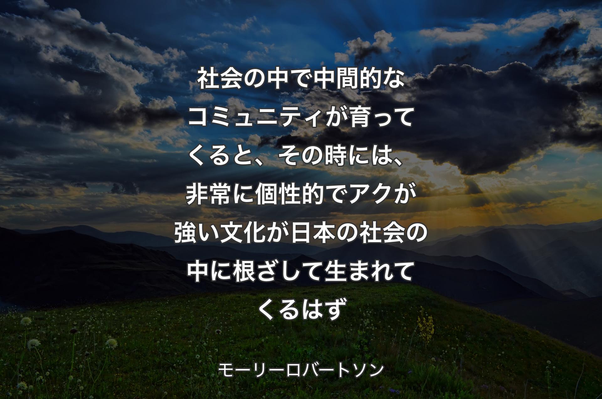 社会の中で中間的なコミュニティが育ってくると、その時には、非常に個性的でアクが強い文化が日本の社会の中に根ざして生まれてくるはず - モーリーロバートソン