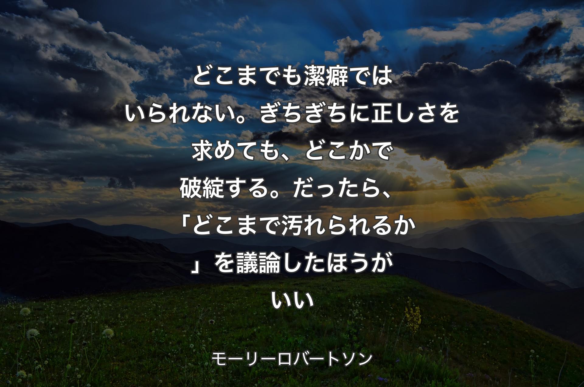 どこまでも潔癖ではいられない。ぎちぎちに正しさを求めても、どこかで破綻する。だったら、「どこまで汚れられるか」を議論したほうがいい - モーリーロバートソン