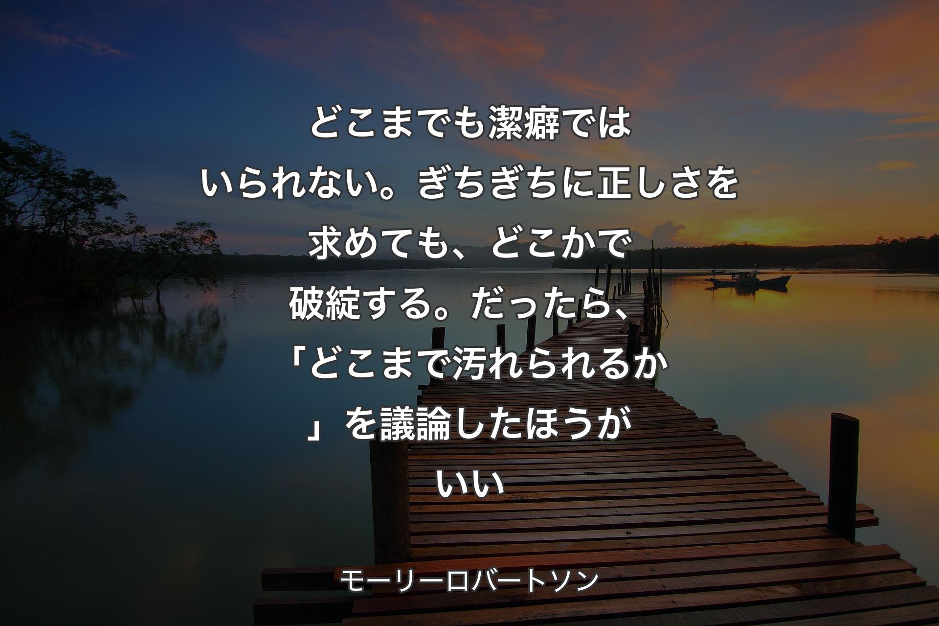 どこまでも潔癖ではいられない。ぎちぎちに正しさを求めても、どこかで破綻する。だったら、「どこまで汚れられるか」を議論したほうがいい - モーリーロバートソン