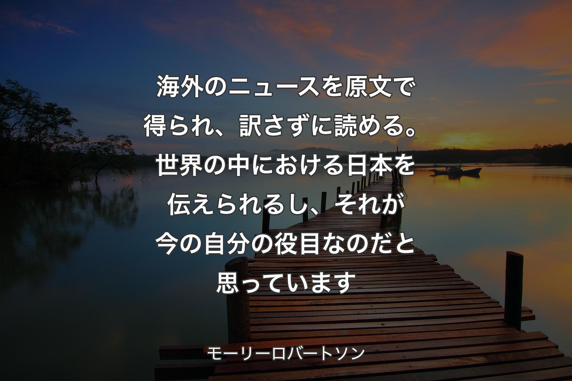 海外のニュースを原文で得られ、訳さずに読める。世界の中における日本を伝えられるし、それが今の自分の役目なのだと思っています - モーリーロバートソン