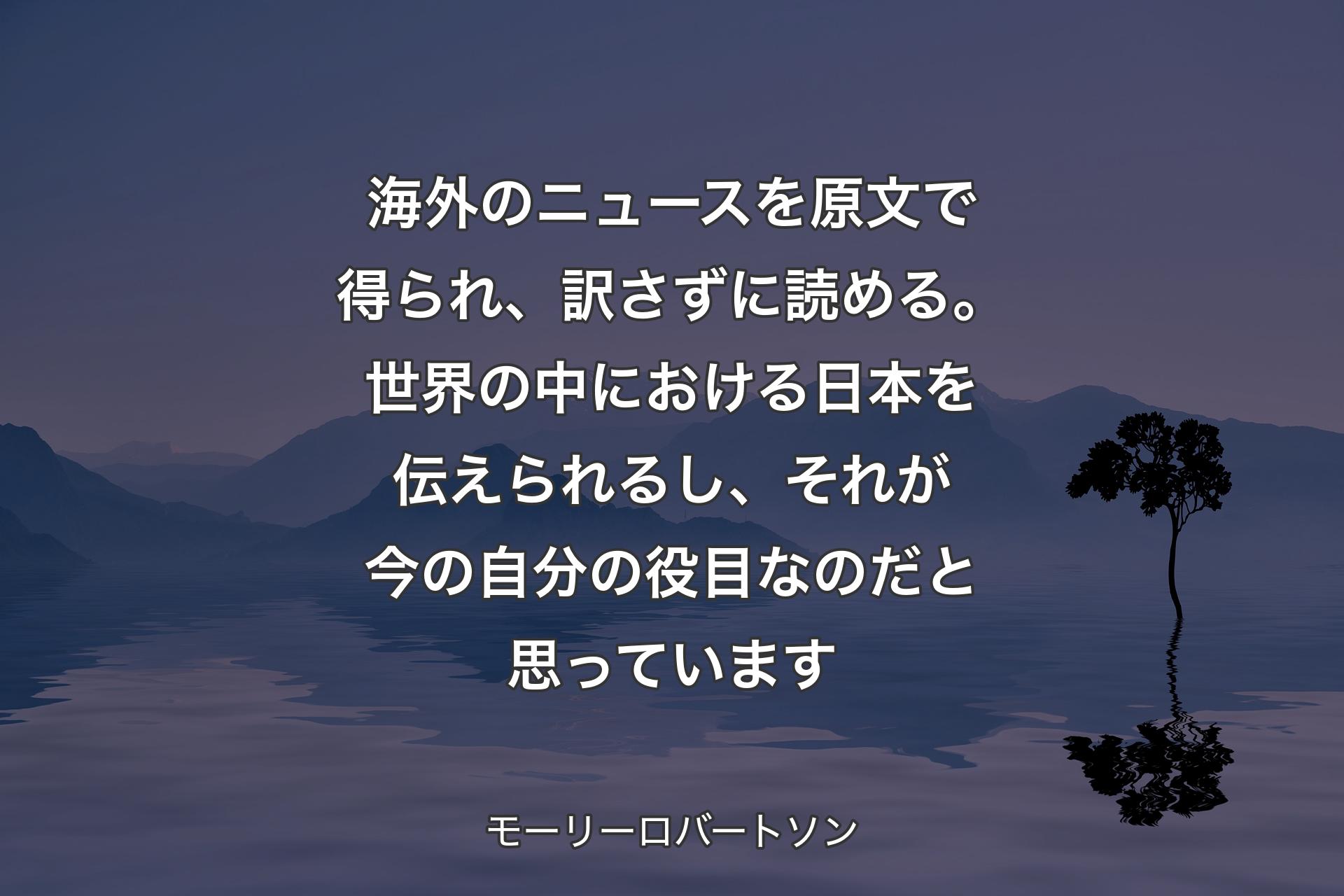 【背景4】海外のニュースを原文で得られ、訳さずに読める。世界の中における日本を伝えられるし、それが今の自分の役目なのだと思っています - モーリーロバートソン