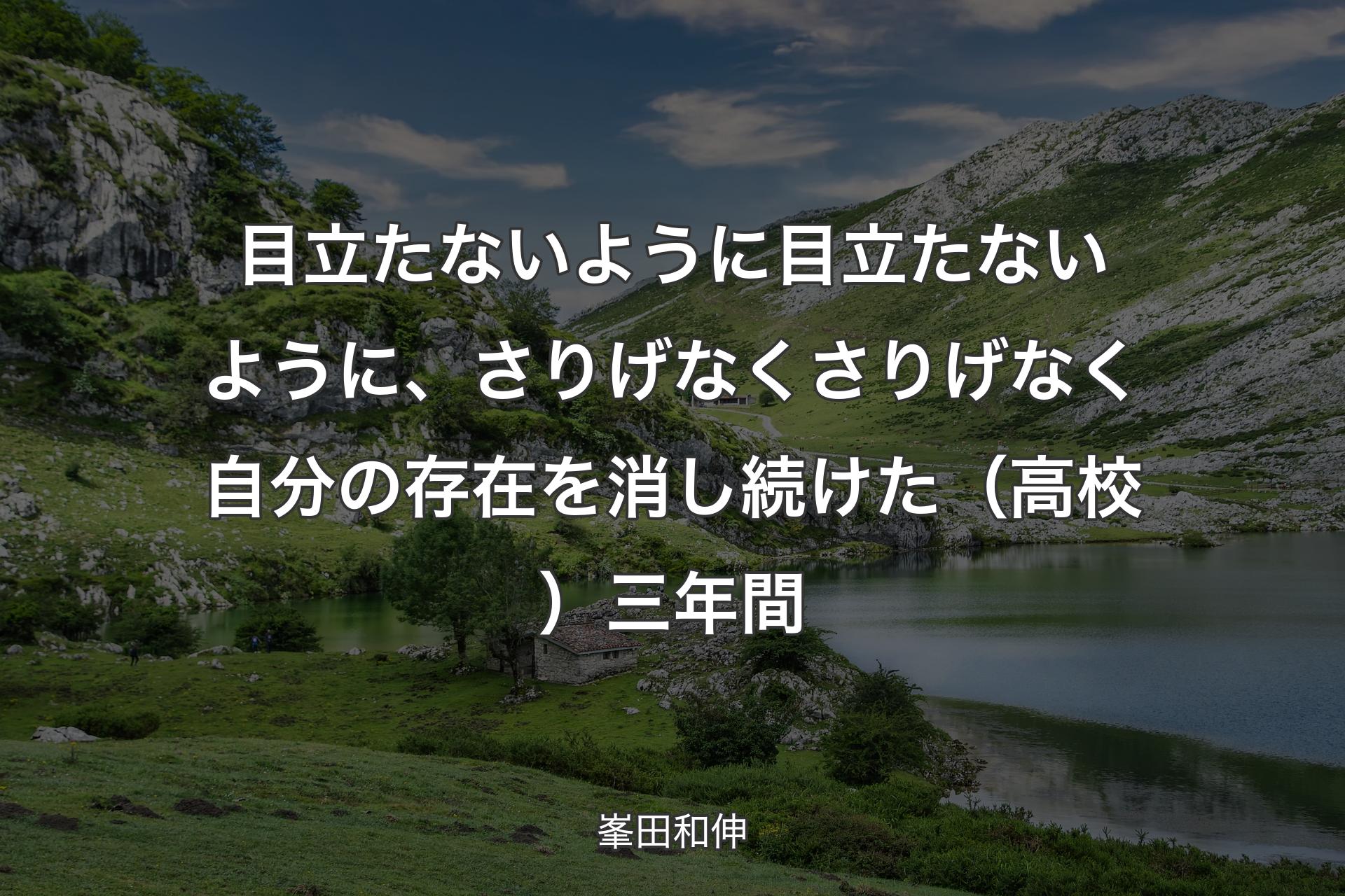 【背景1】目立たないように目立たないように、さりげなくさりげなく自分の存在を消し続けた（高校）三年間 - 峯田和伸