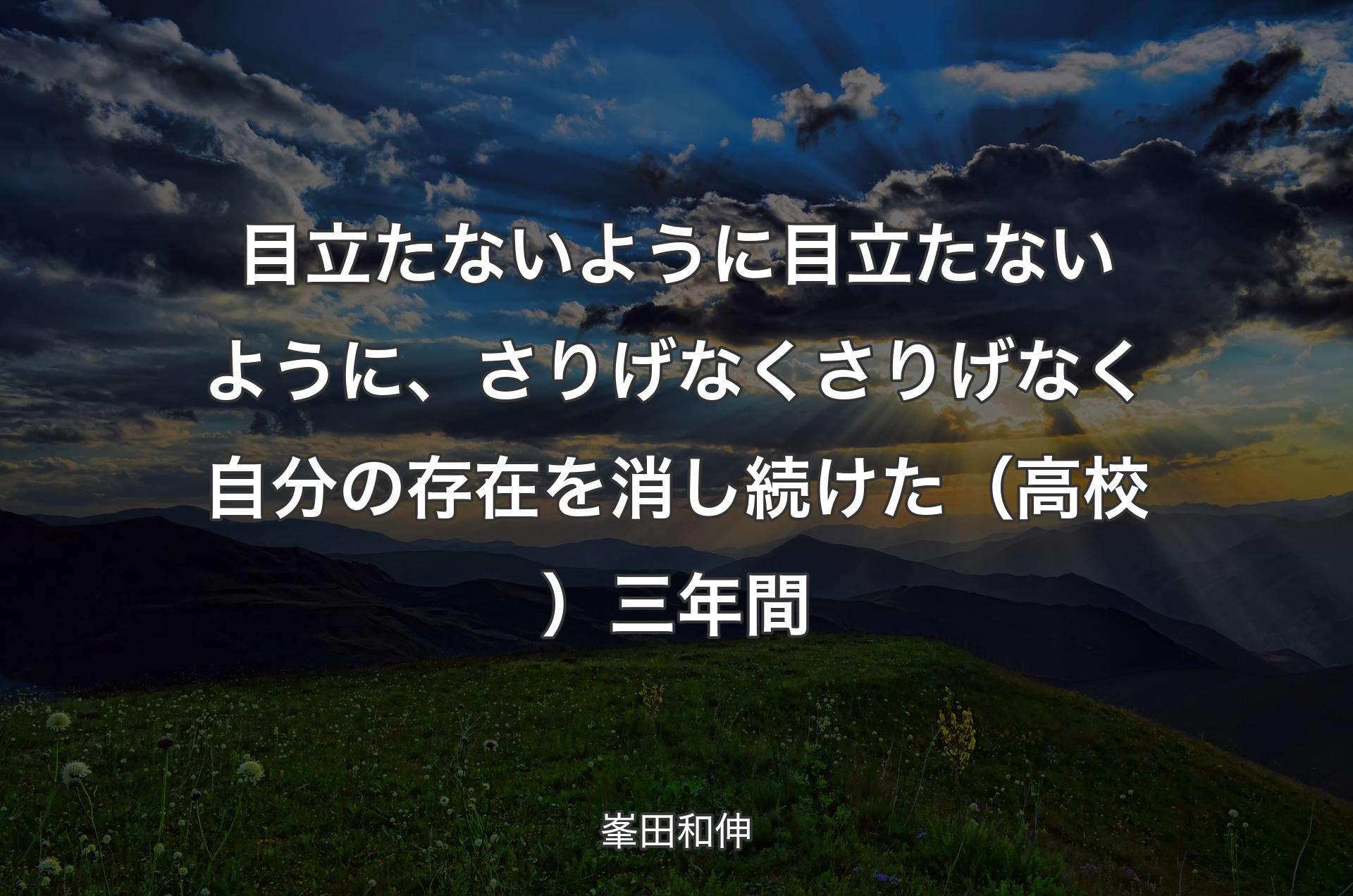 目立たないように目立たないように、さりげなくさりげなく自分の存在を消し続けた（高校）三年間 - 峯田和伸