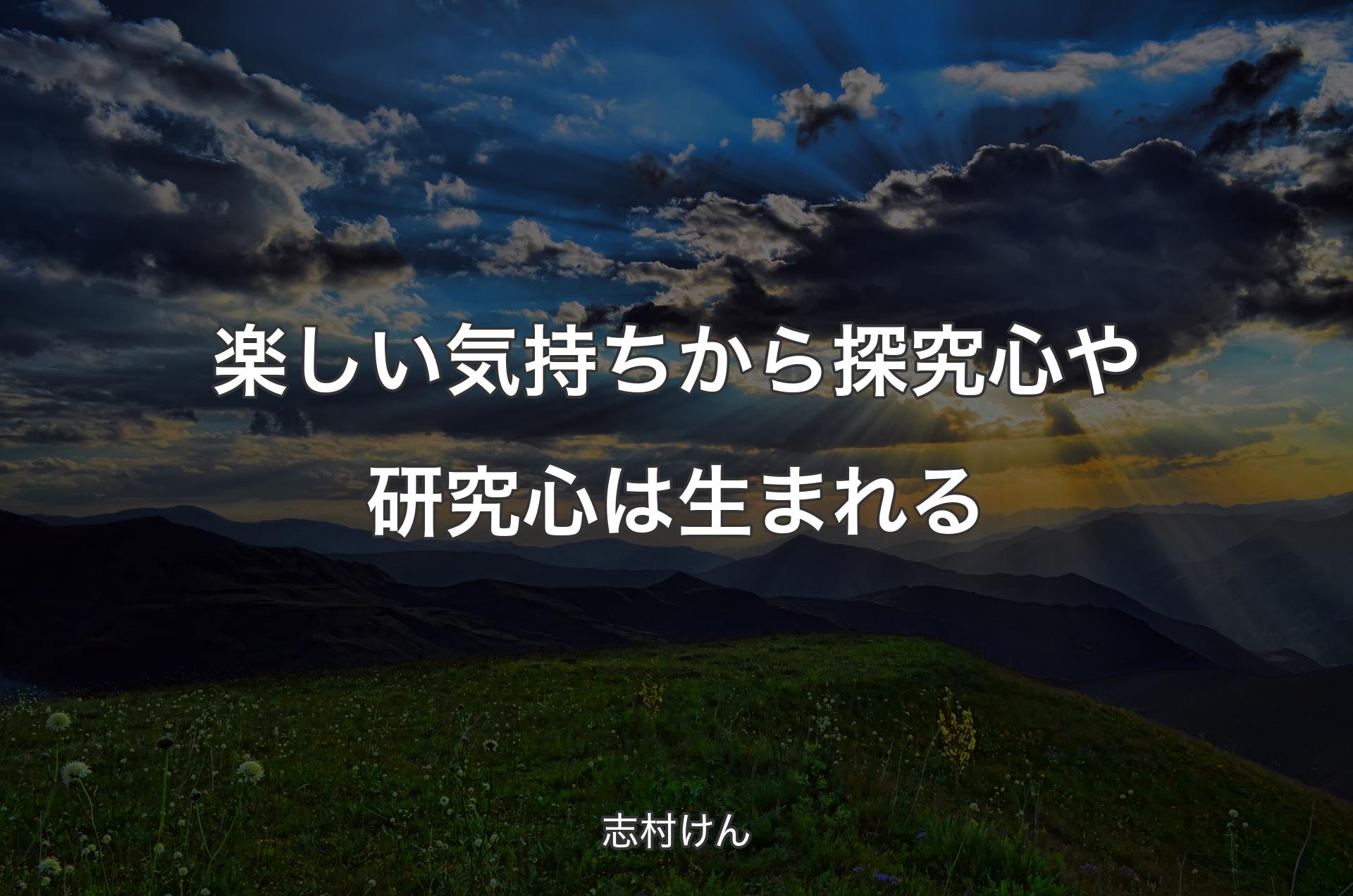 楽しい気持ちから探究心や研究心は生まれる - 志村けん