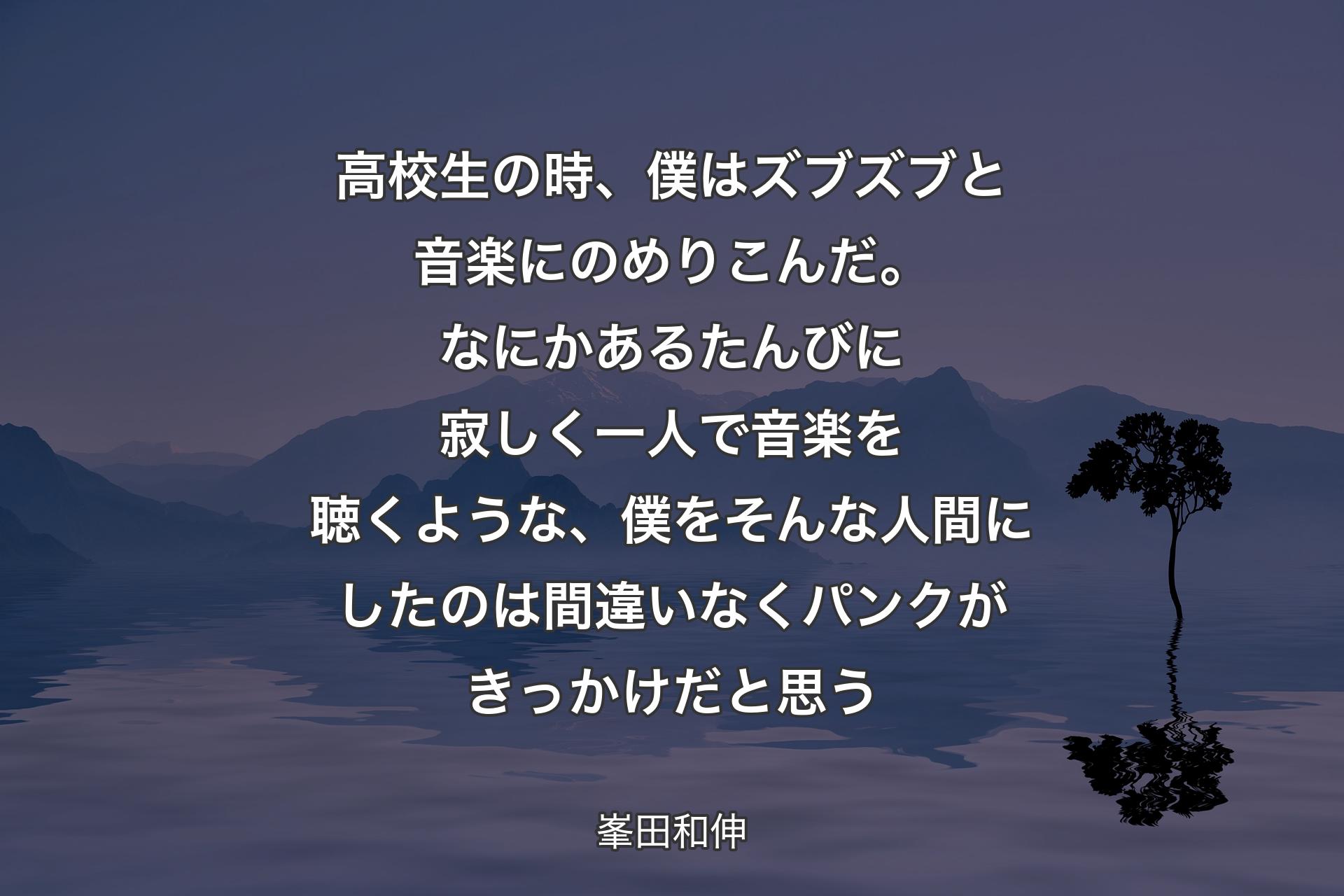 高校生の時、僕はズブズブと音楽にのめりこんだ。なにかあるたんびに寂しく一人で音楽を聴くような、僕をそんな人間にしたのは間違いなくパンクがきっかけだと思う - 峯田和伸