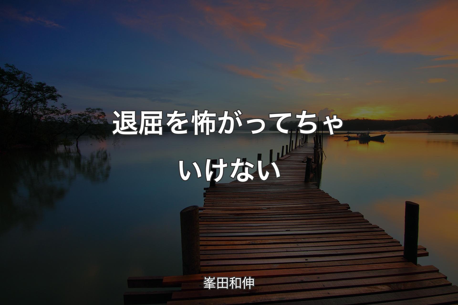 退屈を怖がってちゃいけない - 峯田和伸