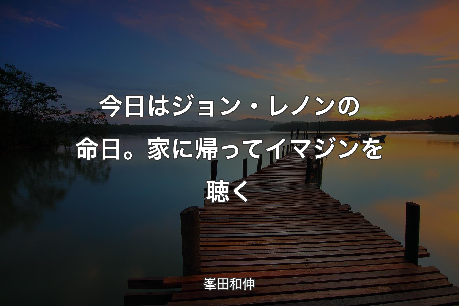 【背景3】今日はジョン・レノンの命日。家に帰ってイマジンを聴く - 峯田和伸