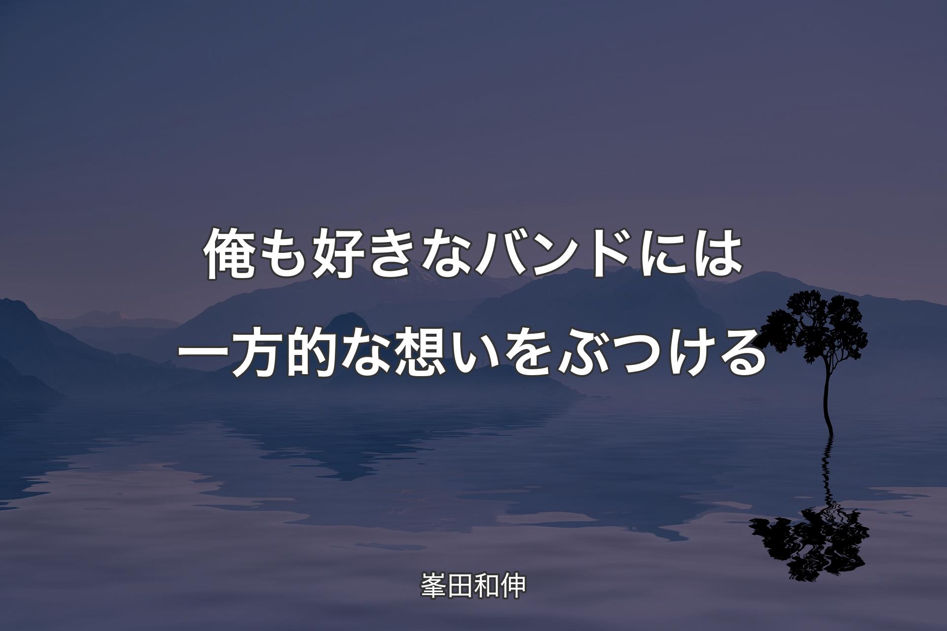 【背景4】俺も好きなバンドには一方的な想いをぶつける - 峯田和伸