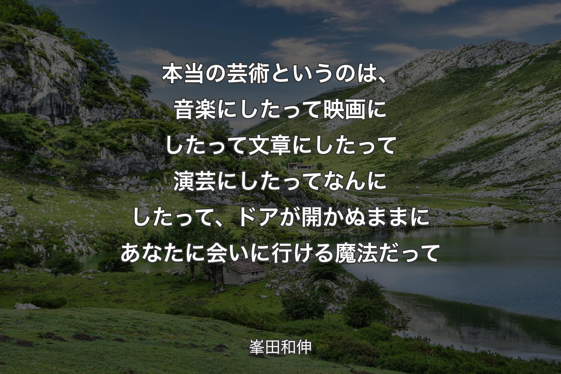 【背景1】本当の芸術というのは、音楽にしたって映画にしたって文章にしたって演芸にしたってなんにしたって、ドアが開かぬままにあなたに会いに行ける魔法だって - 峯田和伸