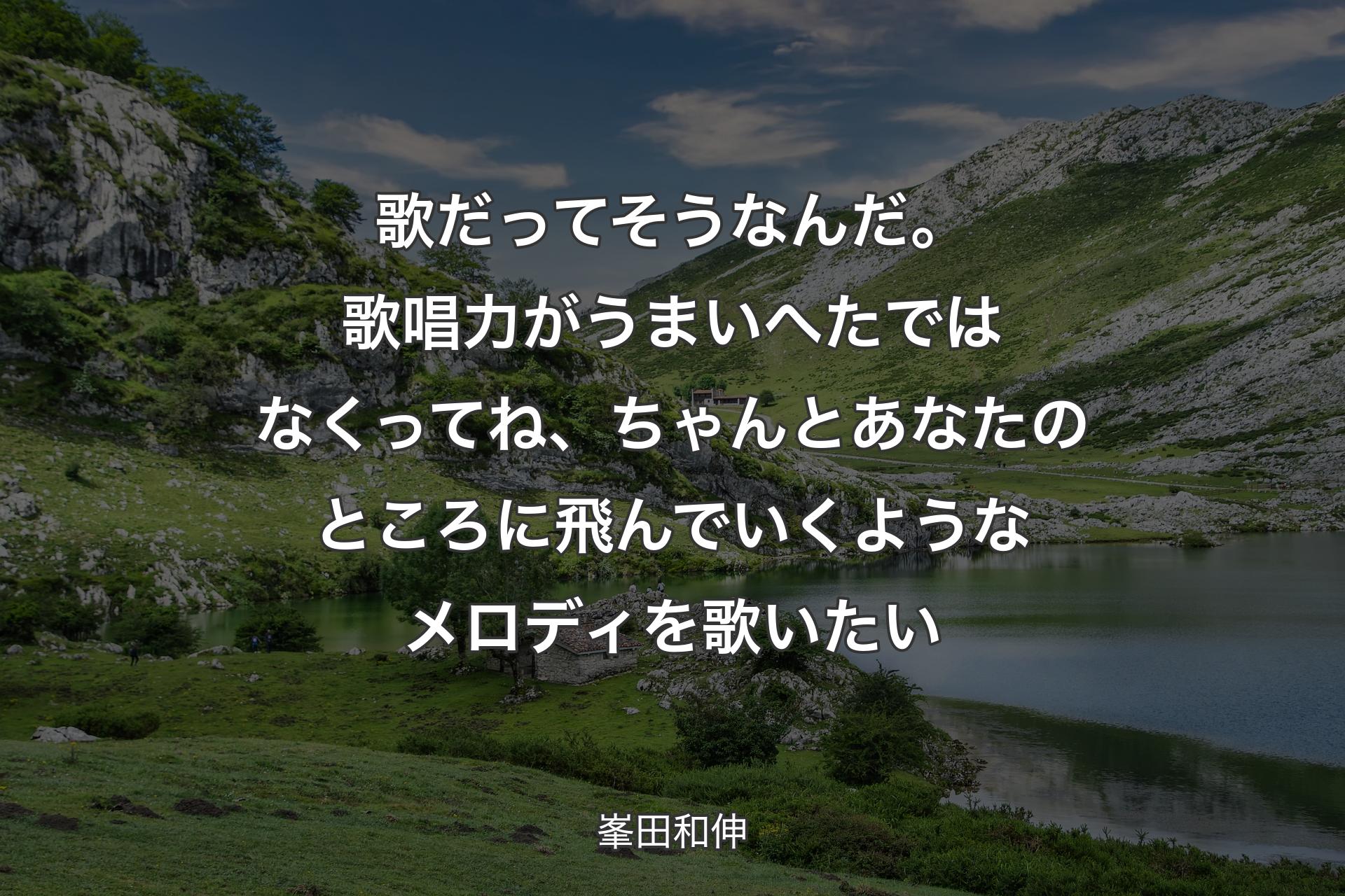 歌だってそうなんだ。歌唱力がうまいへたではなくってね、ちゃんとあなたのところに飛んでいくようなメロディを歌いたい - 峯田和伸