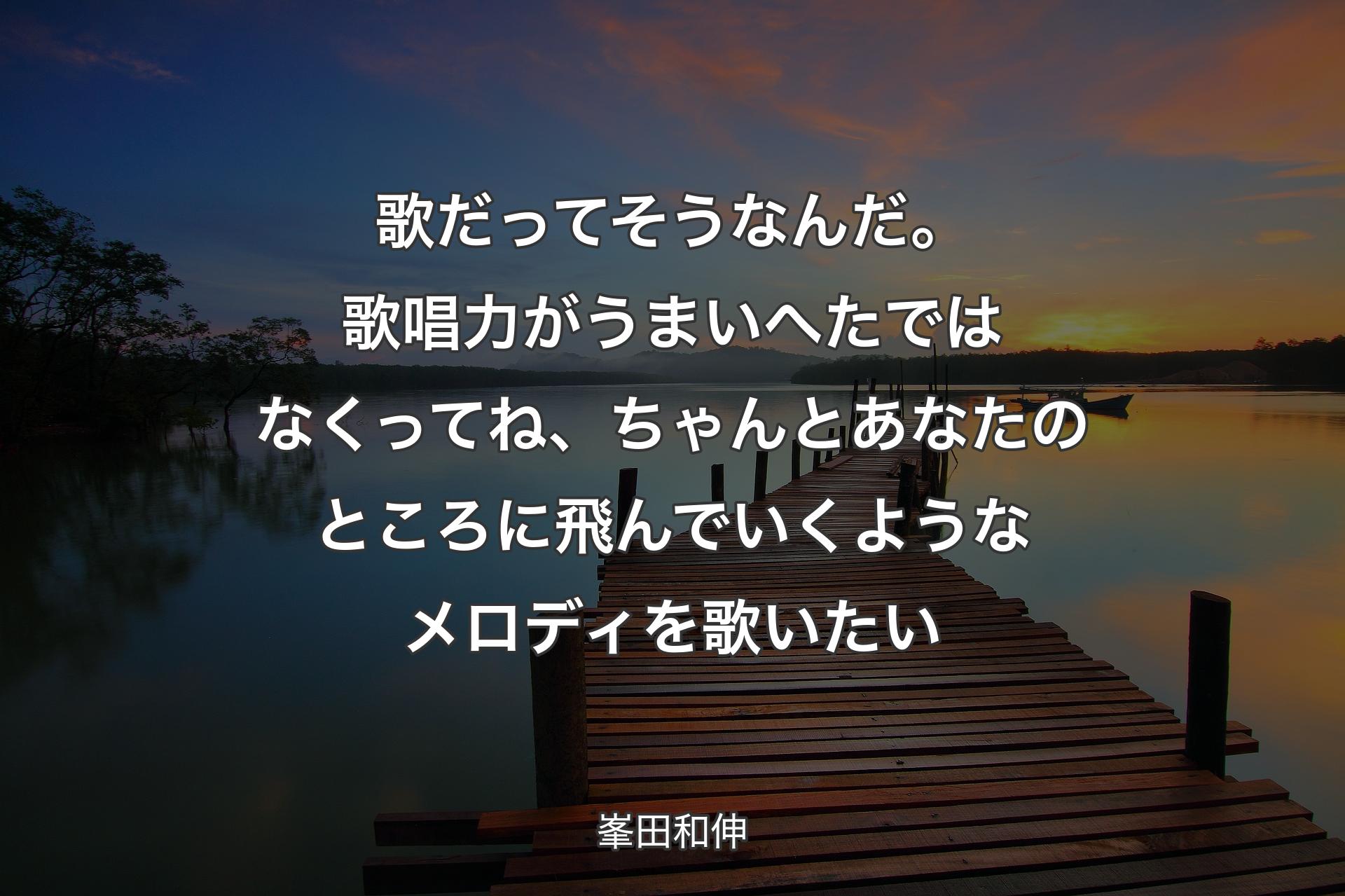 歌だってそうな��んだ。歌唱力がうまいへたではなくってね、ちゃんとあなたのところに飛んでいくようなメロディを歌いたい - 峯田和伸