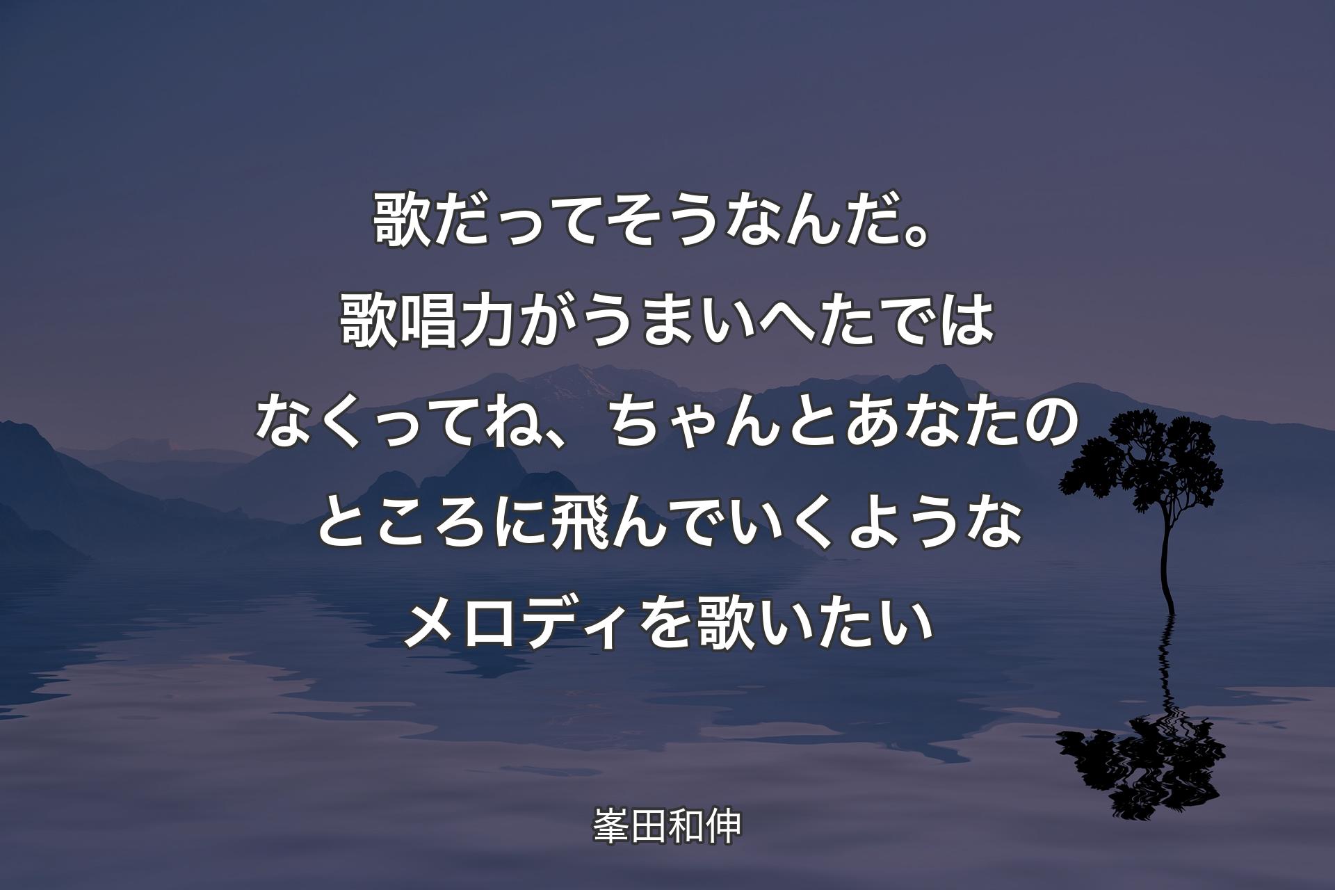 【背景4】歌だってそうなんだ。歌唱力がうまいへたではなくってね、ちゃんとあなたのところに飛んでいくようなメロディを歌いたい - 峯田和伸