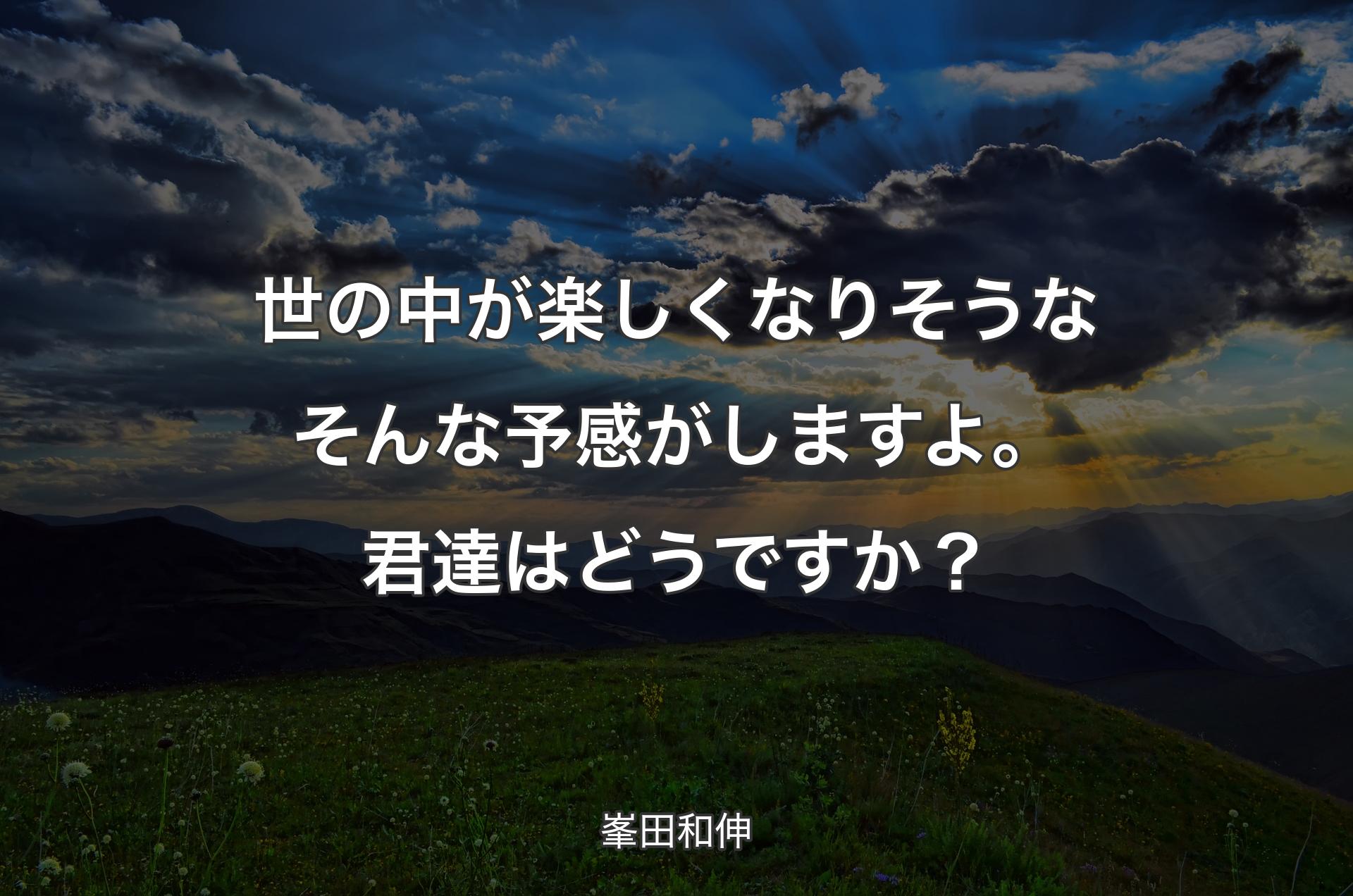 世の中が楽しくなりそうなそんな予感がしますよ。君達はどうですか？ - 峯田和伸