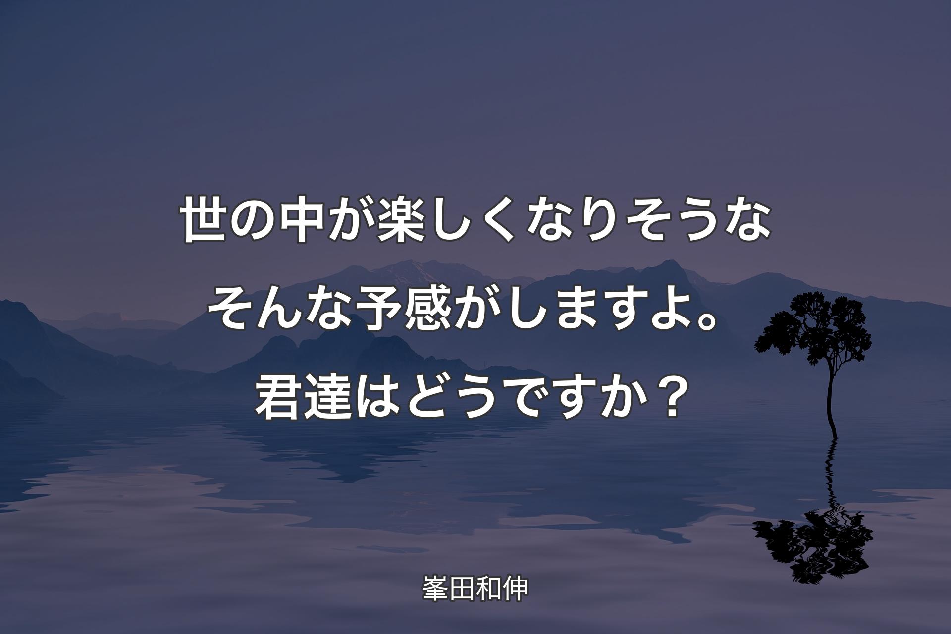 世の中が楽しくなりそうなそんな予感がしますよ。君達はどうですか？ - 峯田和伸