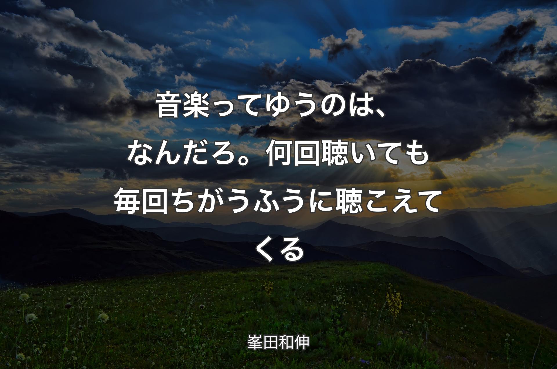 音楽ってゆうのは、なんだろ。何回聴いても毎回ちがうふうに聴こえてくる - 峯田和伸