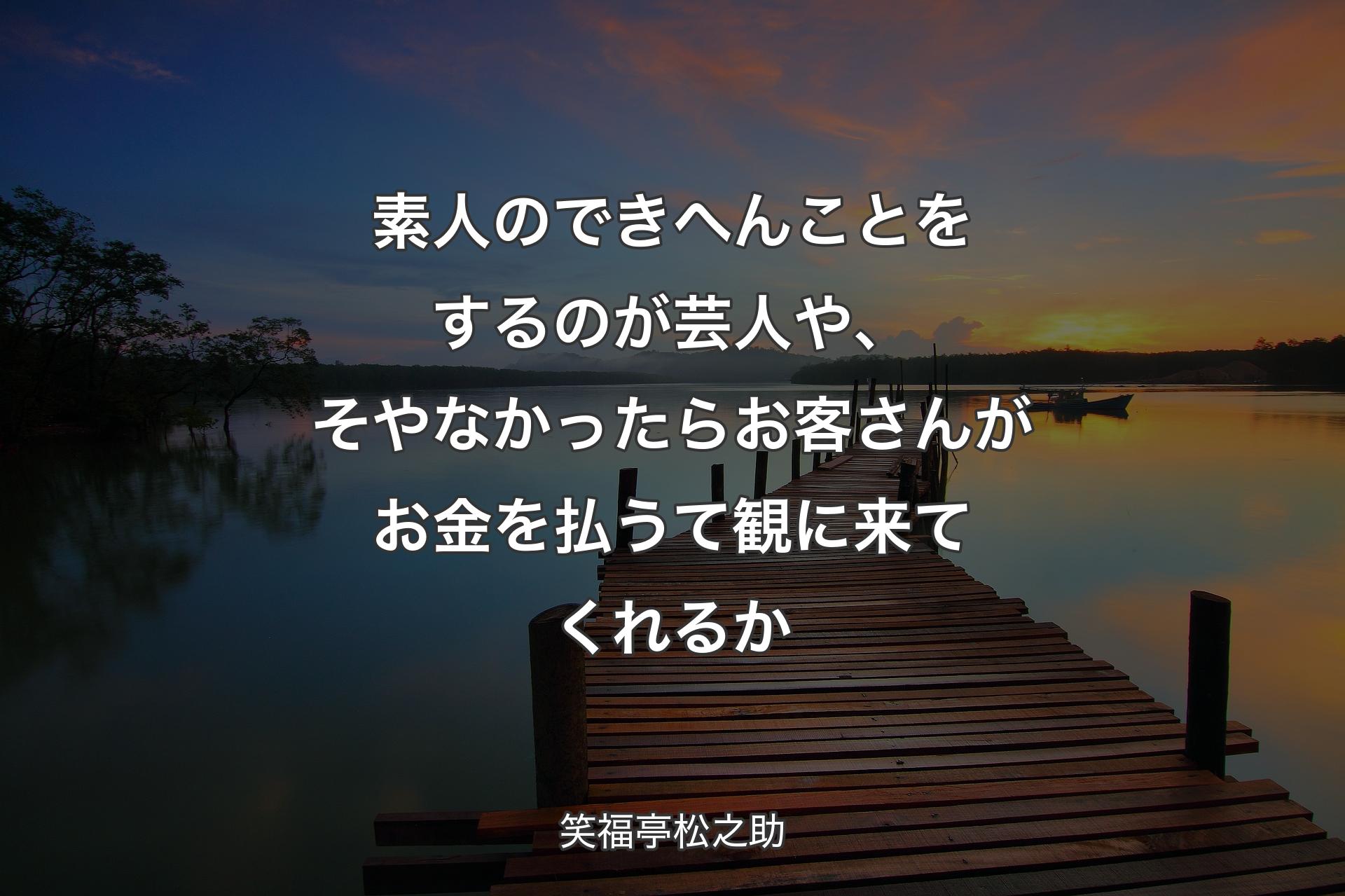 【背景3】素人のできへんことをするのが芸人や、そやなかったらお客さんがお金を払うて観に来てくれるか - 笑福亭松之助