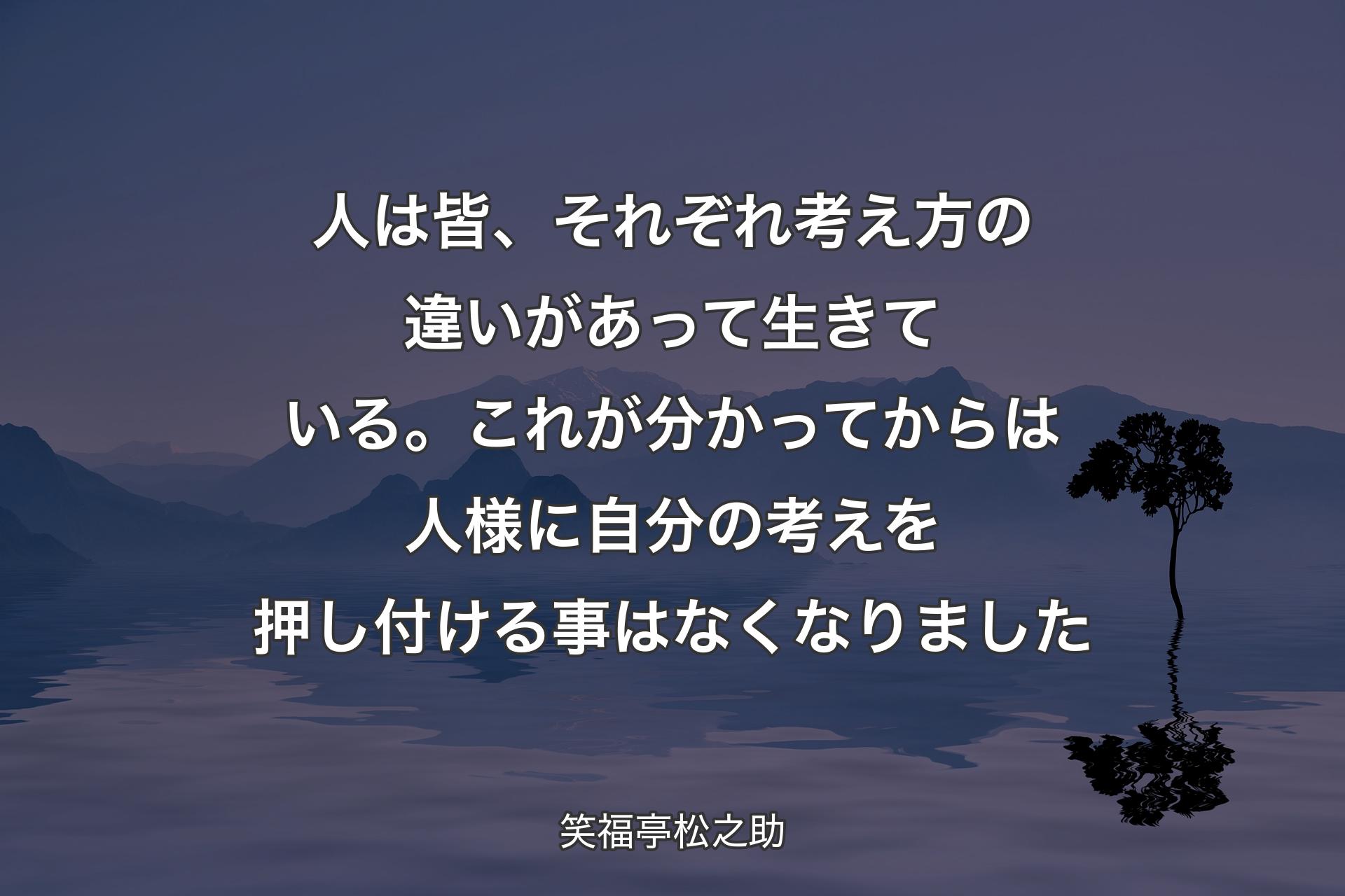 【背景4】人は皆、それぞれ考え方の違いがあって生きている。これが分かってからは人様に自分の考えを押し付ける事はなくなりました - 笑福亭松之助