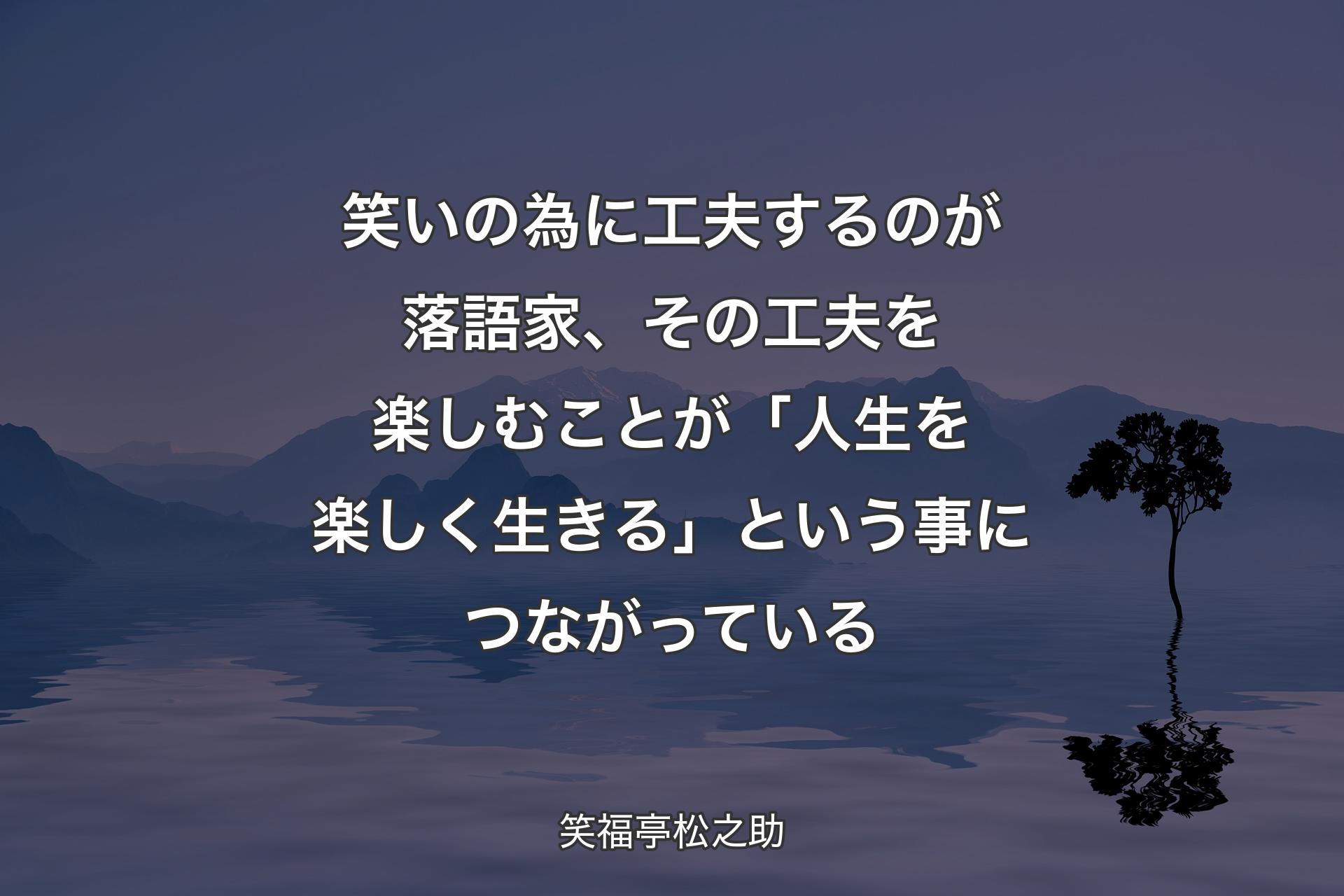 【背景4】笑いの為に工夫するのが落語家、その工夫を楽しむことが「人生を楽しく生きる」という事につながっている - 笑福亭松之助