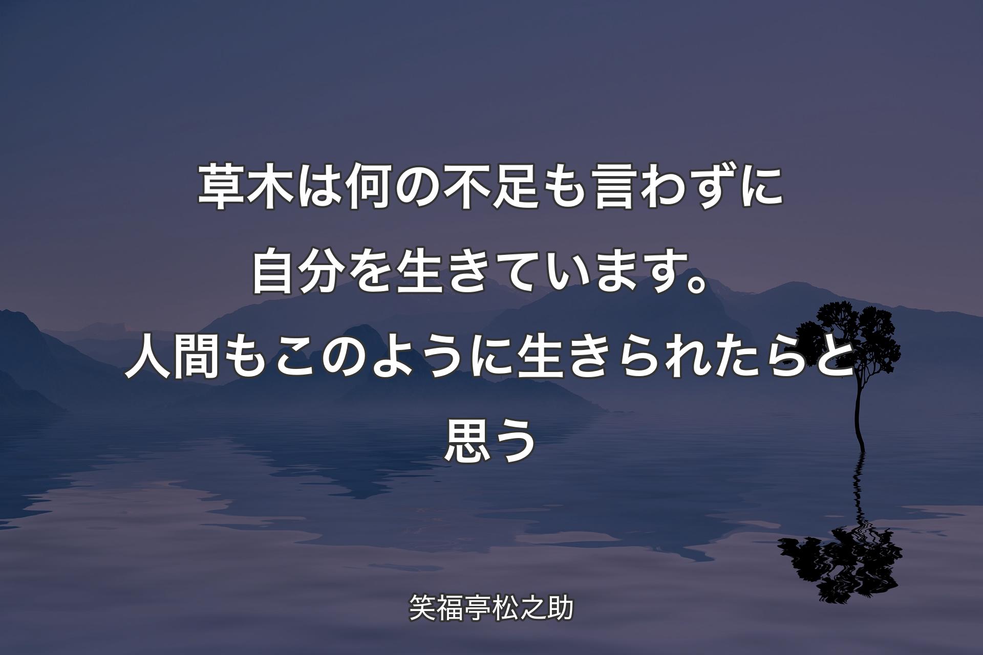 草木は何の不足も言わずに自分を生きています。人間もこのように生きられたらと思う - 笑福亭松之助