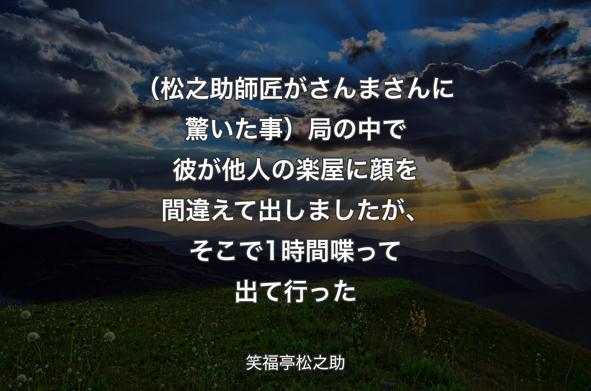 （松之助師匠がさんまさんに驚いた事）局の中で彼が他人の楽屋に顔を間違えて出しましたが、そこで1時間喋って出て行った - 笑福亭松之助