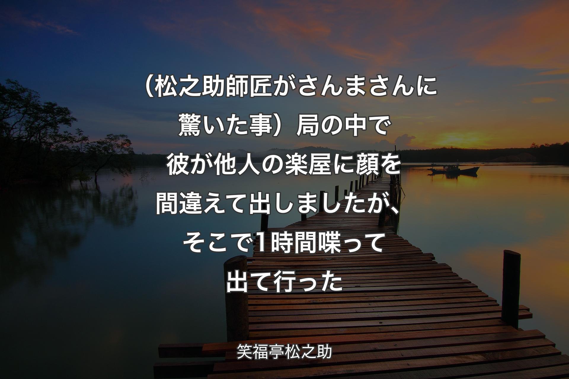 【背景3】（松之助師匠がさんまさんに驚いた事）局の中で彼が他人の楽屋に顔を間違えて出しましたが、そこで1時間喋って出て行った - 笑福亭松之助