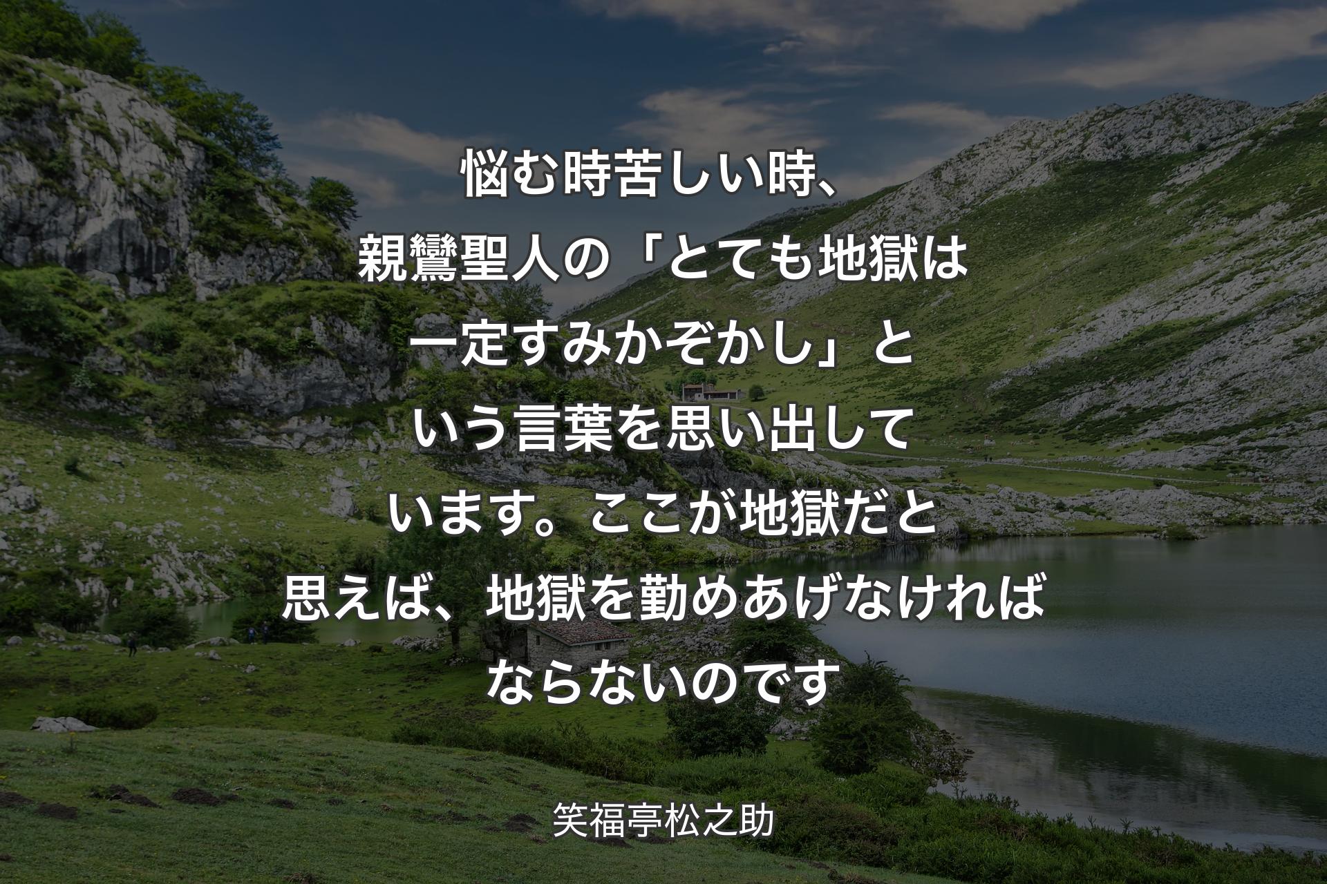 【背景1】悩む時苦しい時、親鸞聖人の「とても地獄は一定すみかぞかし」という言葉を思い出しています。ここが地獄だと思えば、地獄を勤めあげなければならないのです - 笑福亭松之助