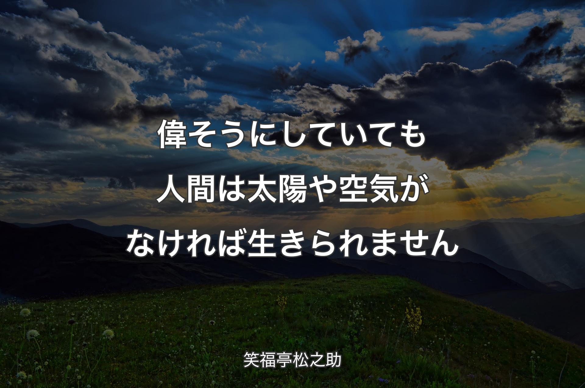 偉そうにしていても人間は太陽や空気がなければ生きられません - 笑福亭松之助