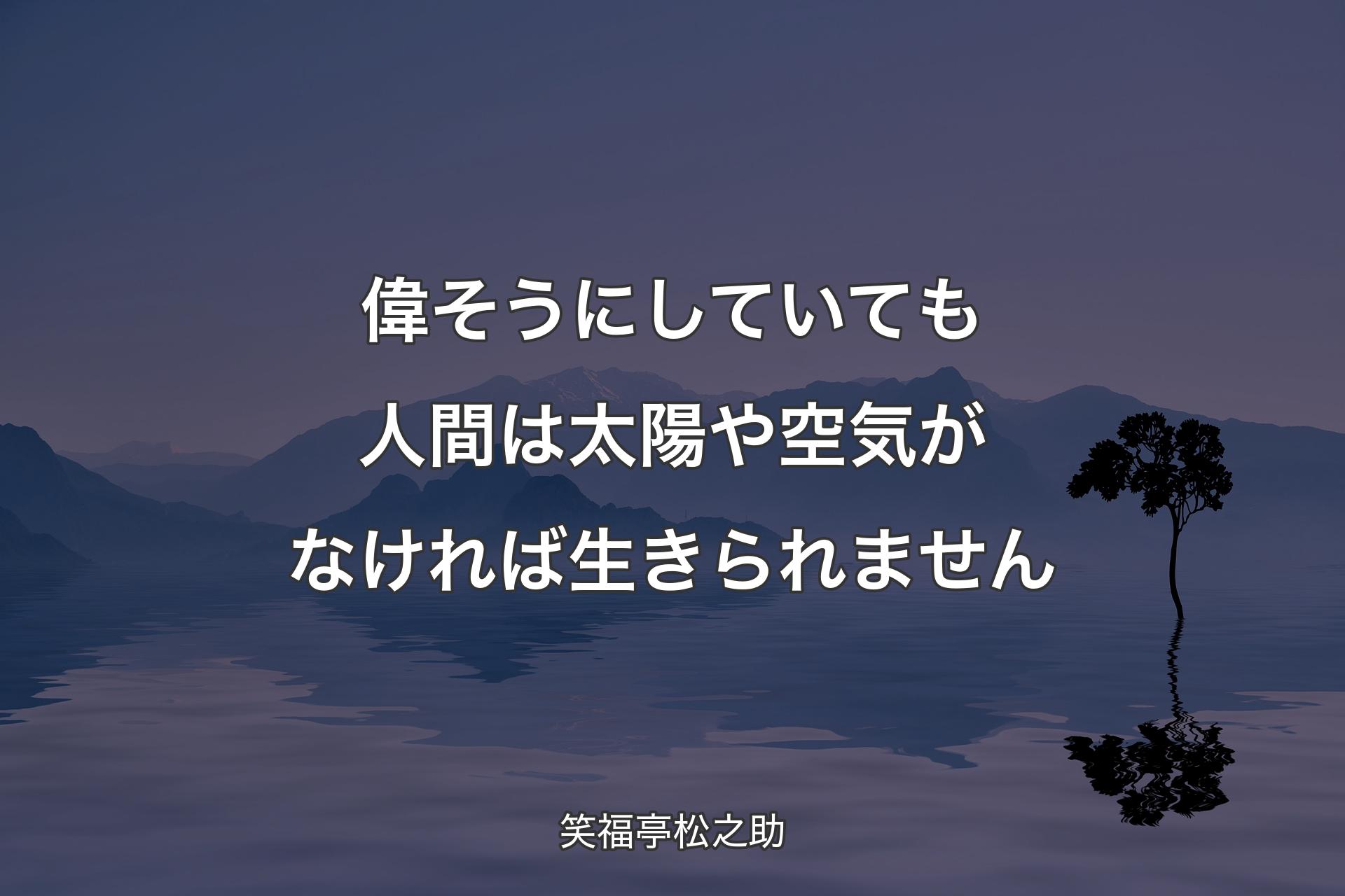 偉そうにしていても人間は太陽や空気がなければ生きられません - 笑福亭松之助