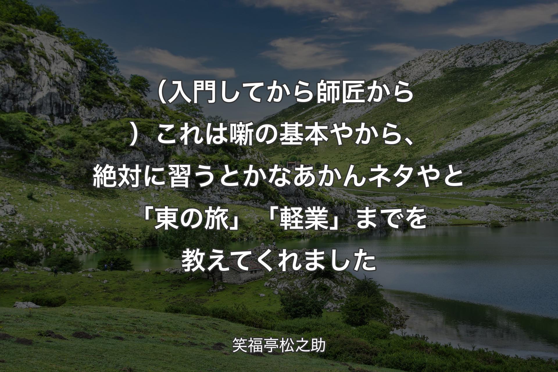 【背景1】（入門してから師匠から）これは噺の基本やから、絶対に習うとかなあかんネタやと「東の旅」「軽業」までを教えてくれました - 笑福亭松之助