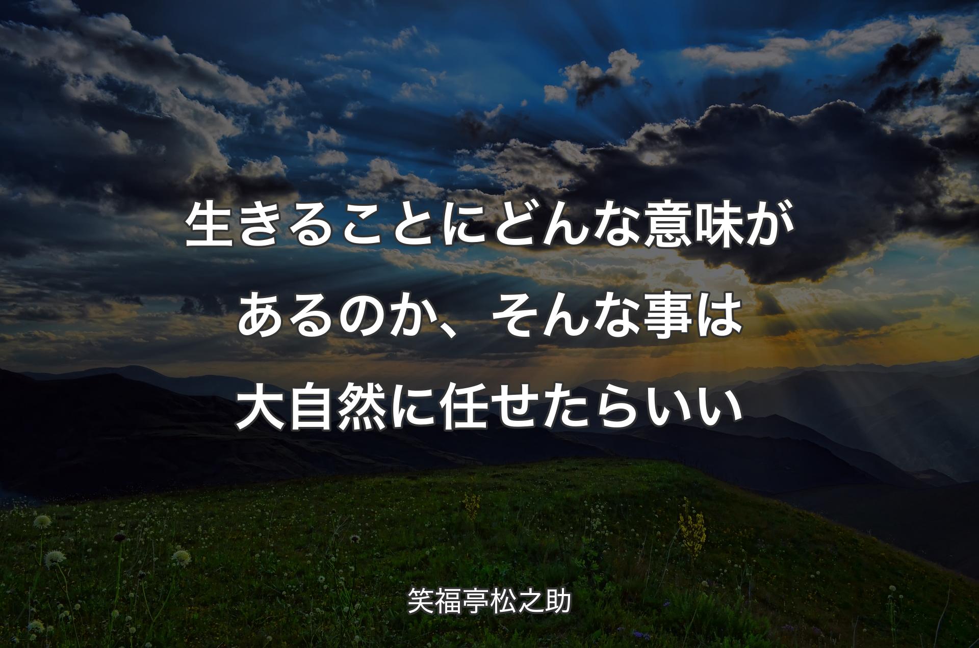 生きることにどんな意味があるのか、そんな事は大自然に任せたらいい - 笑福亭松之助