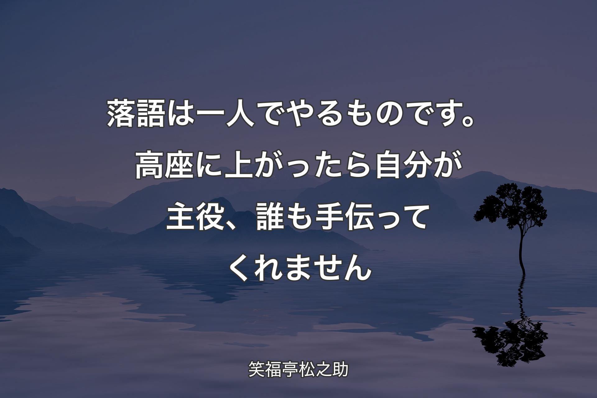 【背景4】落語は一人でやるものです。高座に上がったら自分が主役、誰も手伝ってくれません - 笑福亭松之助