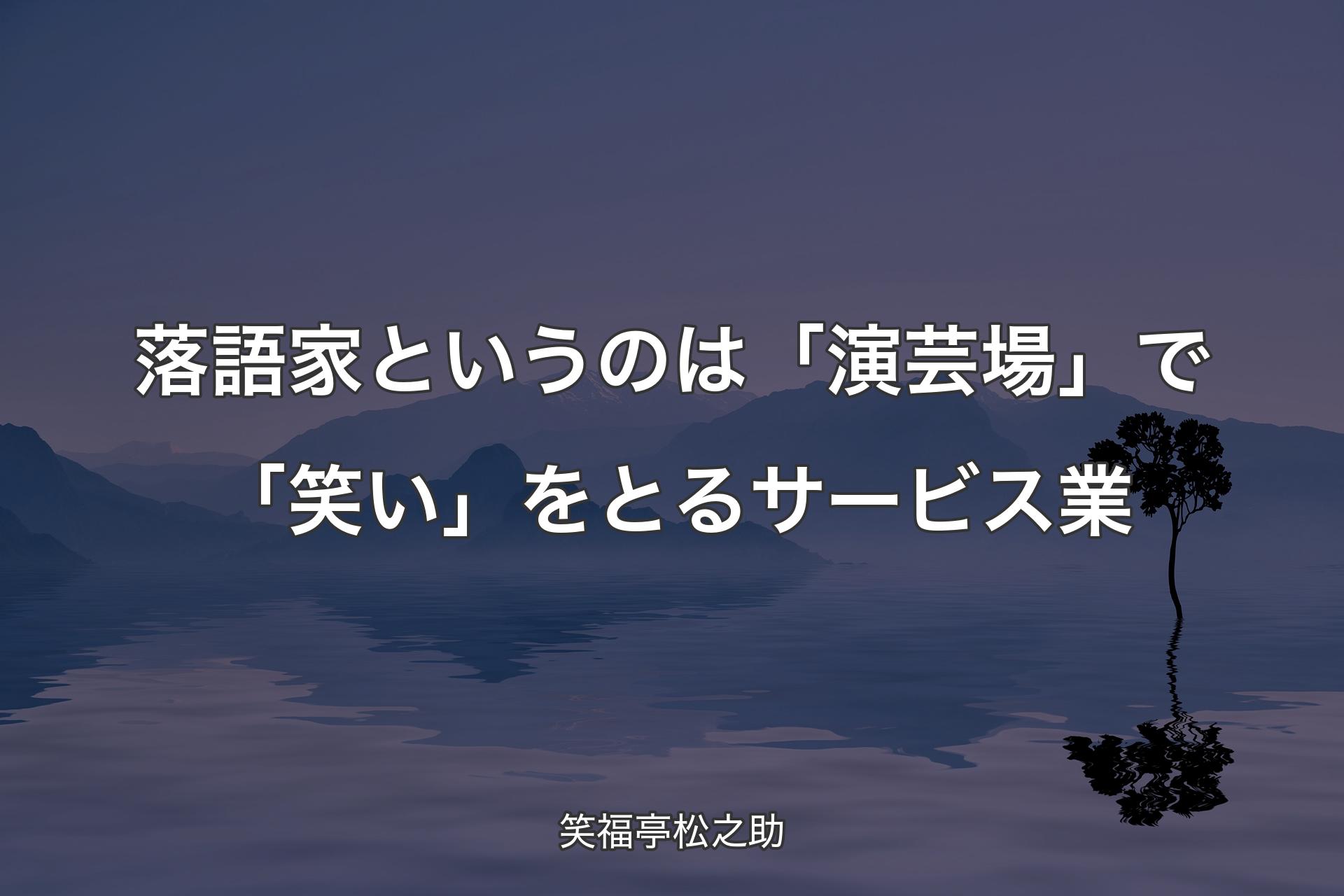 【背景4】落語家というの�は「演芸場」で「笑い」をとるサービス業 - 笑福亭松之助