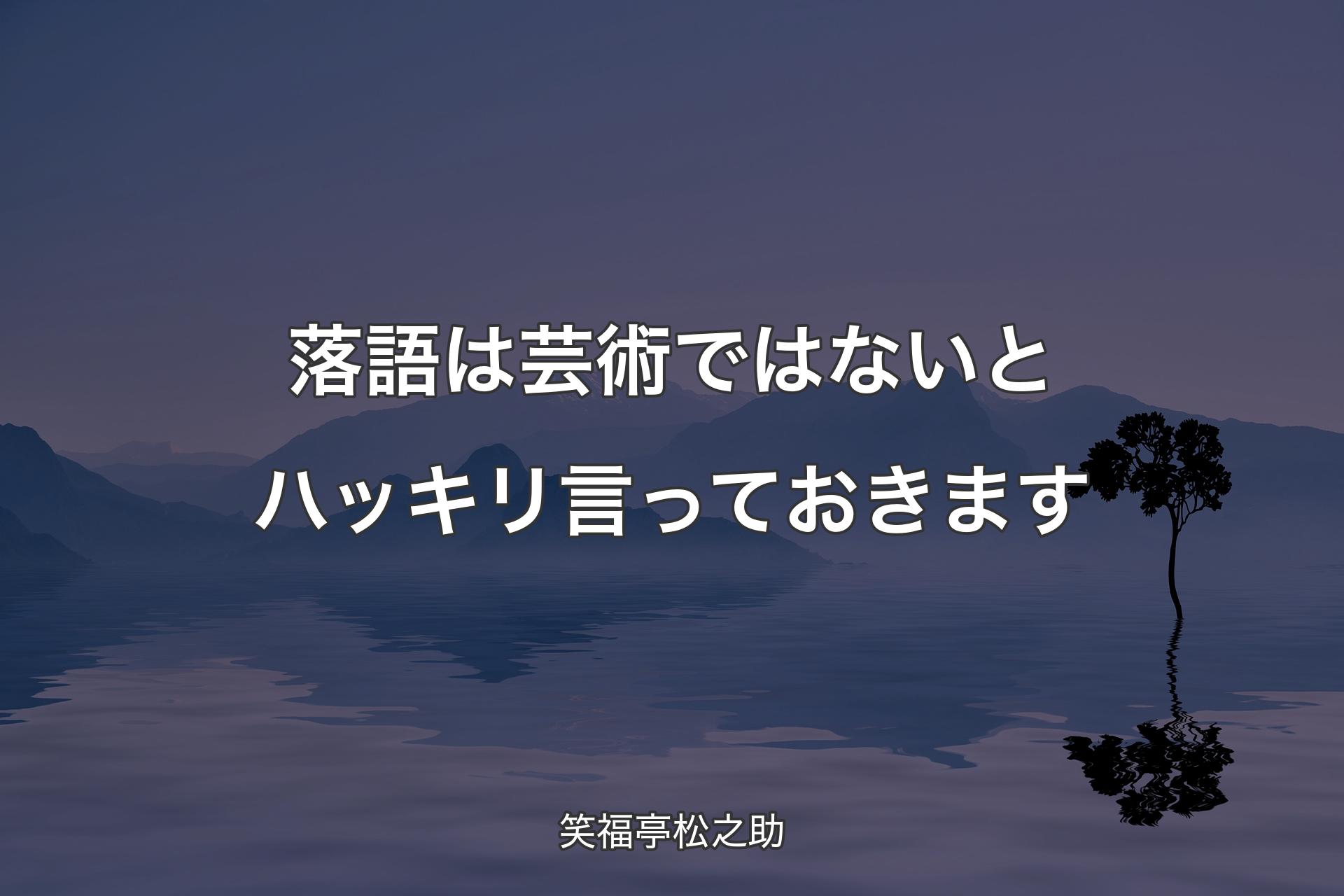 【背景4】落語は芸術ではないとハッキリ言っておきます - 笑福亭松之助