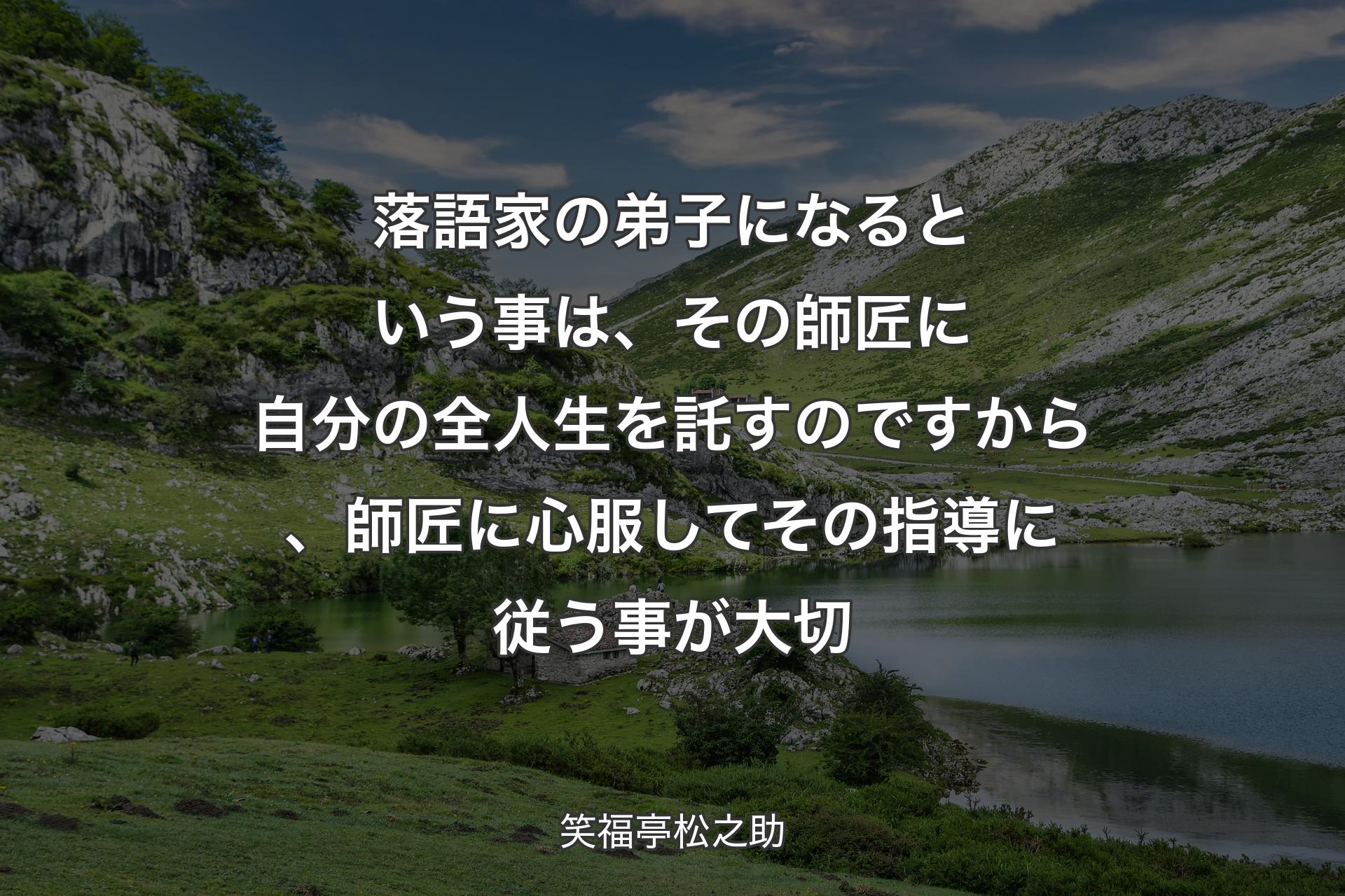 【背景1】落語家の弟子になるという事は、その師匠に自分の全人生を託すのですから、師匠に心服してその指導に従う事が大切 - 笑福亭松之助