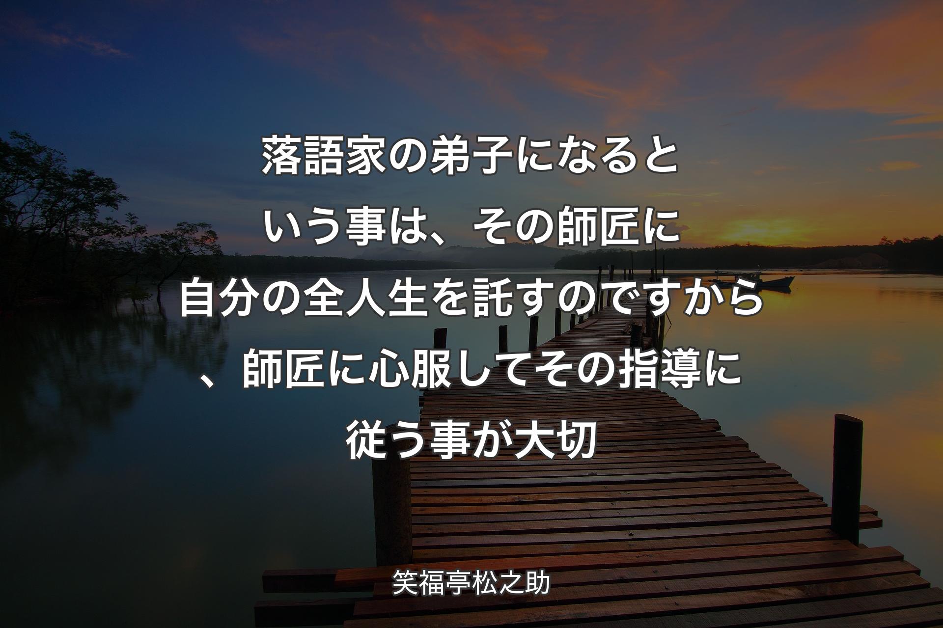 【背景3】落語家の弟子になるという事は、その師匠に自分の全人生を託すのですから、師匠に心服してその指導に従う事が大切 - 笑福亭松之助