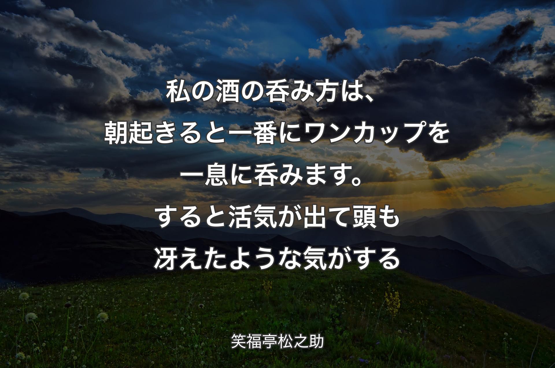 私の酒の呑み方は、朝起きると一番にワンカップを一息に呑みます。すると活気が出て頭も冴えたような気がする - 笑福亭松之助