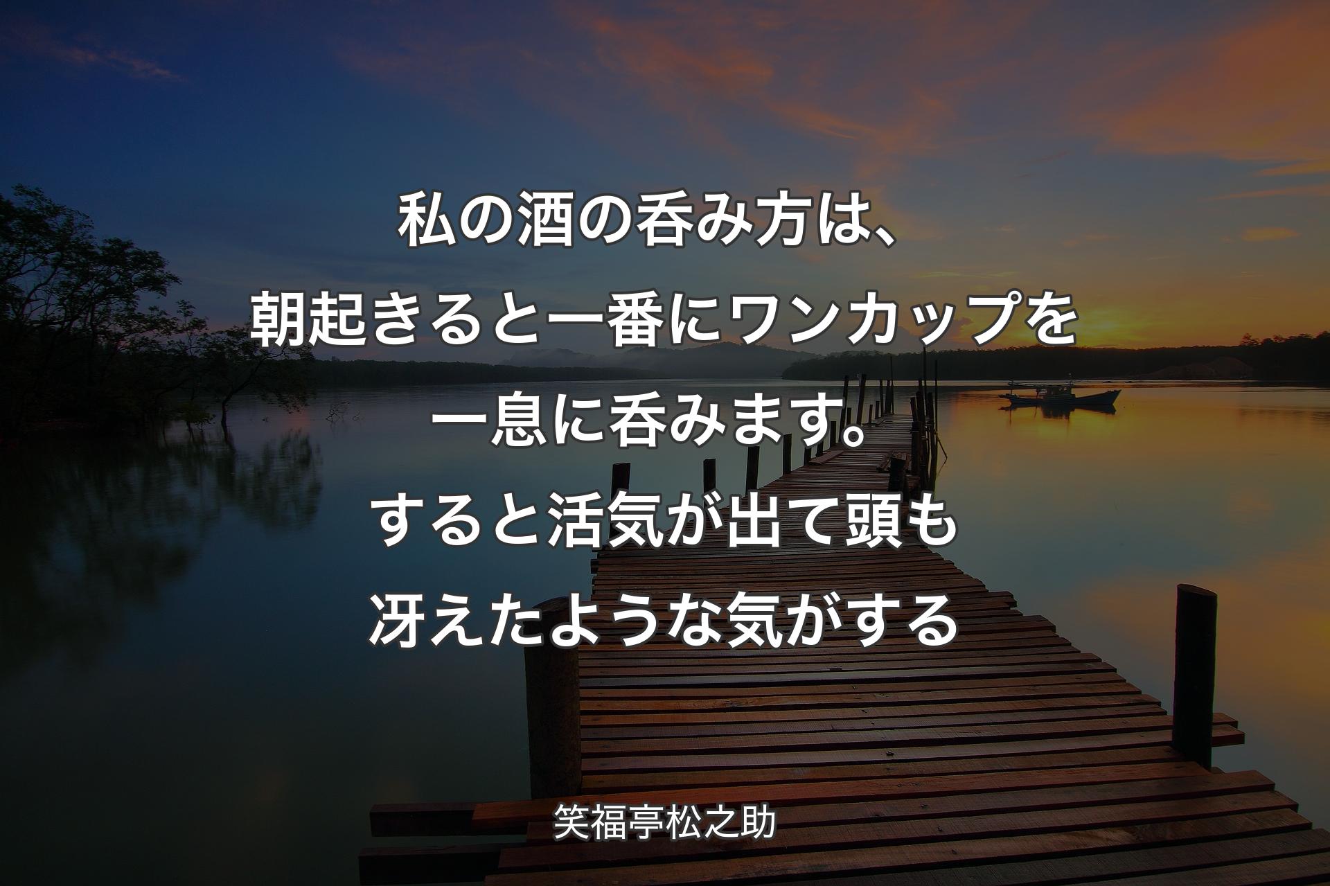 【背景3】私の酒の呑み方は、朝起きると一番にワンカップを一息に呑みます。すると活気が出て頭も冴えたような気がする - 笑福亭松之助