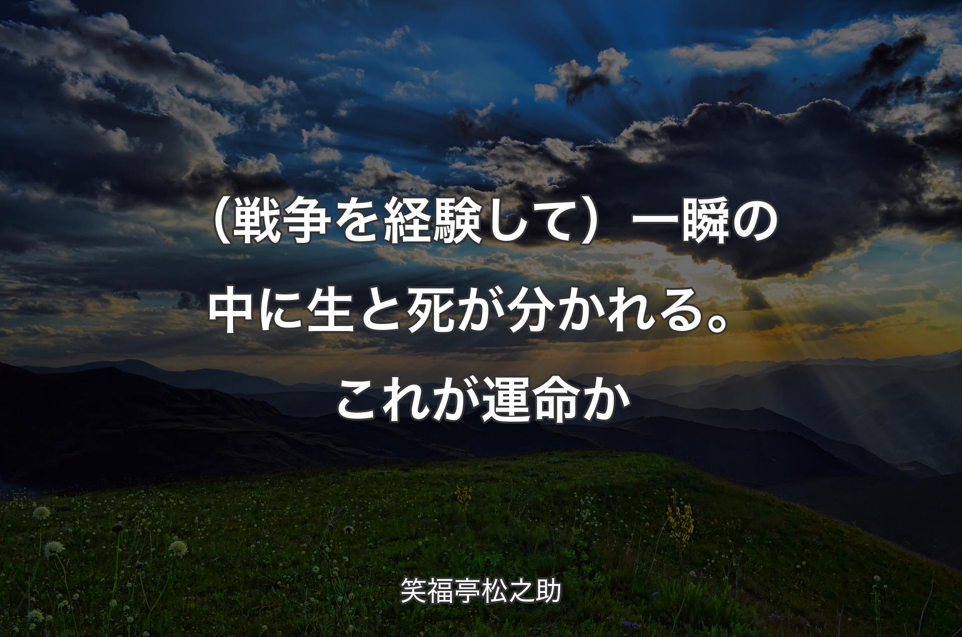 （戦争を経験して）一瞬の中に生と死が分かれる。これが運命か - 笑福亭松之助