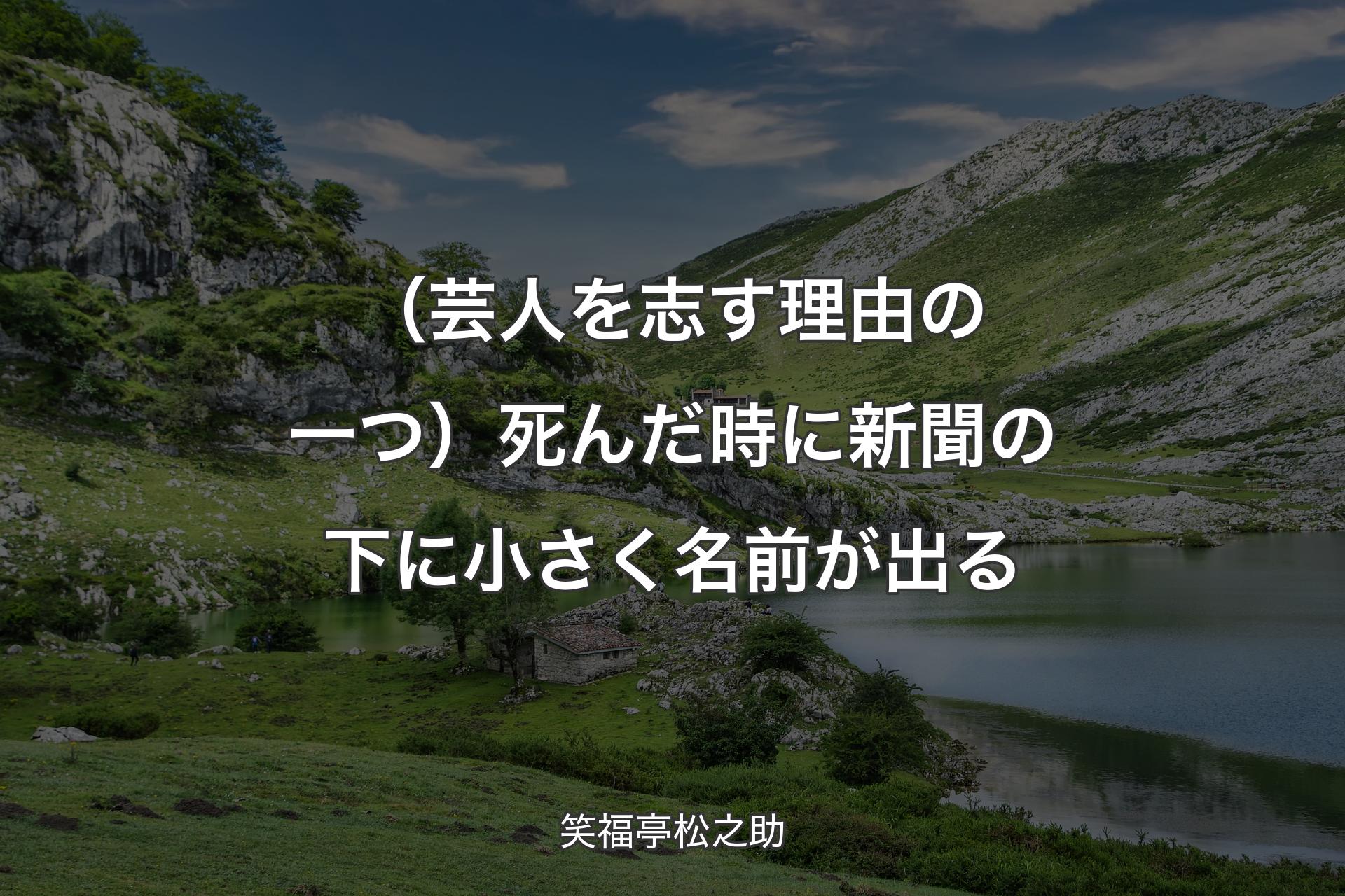 【背景1】（芸人を志す理由の一つ）死んだ時に新聞の下に小さく名前が出る - 笑福亭松之助