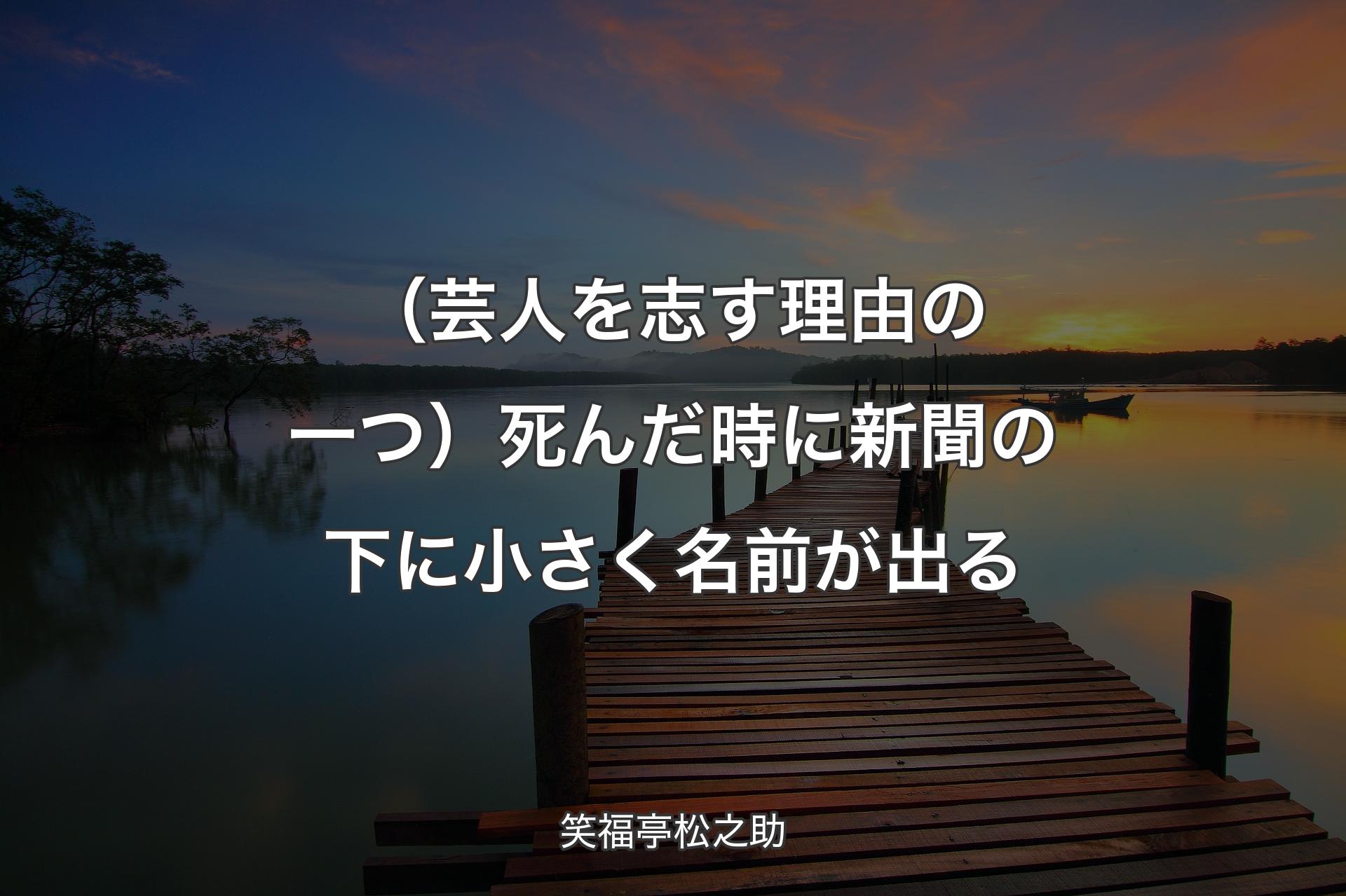 【背景3】（芸人を志す理由の一つ）死んだ時に新聞の下に小さく名前が出る - 笑福亭松之助