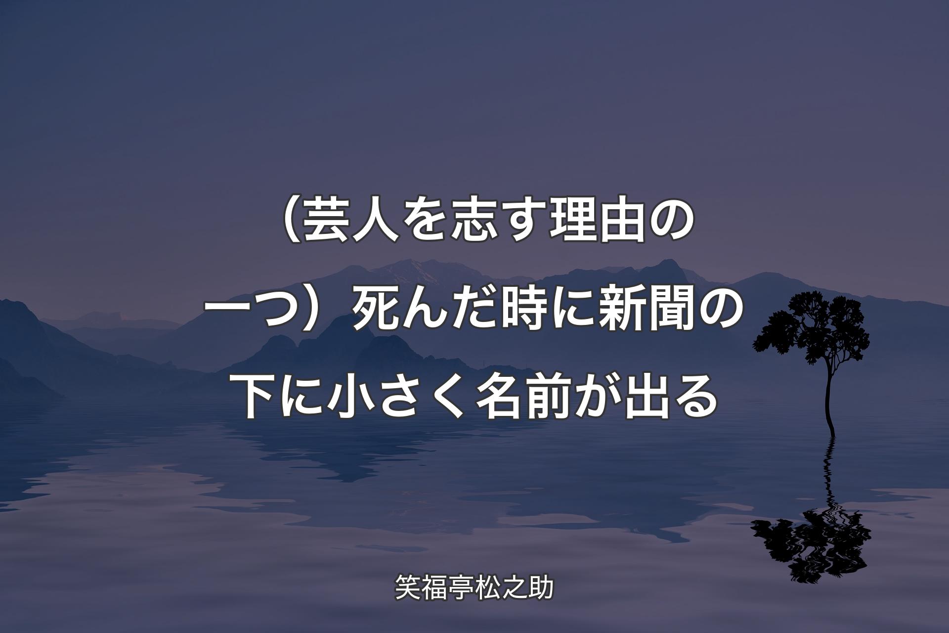 【背景4】（芸人を志す理由の一つ）死んだ時に新聞の下に小さく名前が出る - 笑福亭松之助