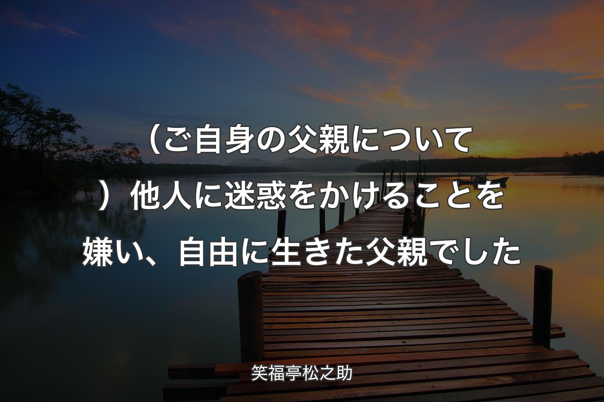 【背景3】（ご自身の父親について）他人に迷惑をかけることを嫌い、��自由に生きた父親でした - 笑福亭松之助