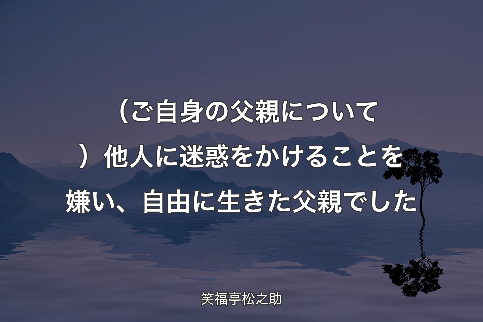 【背景4】（ご自身の父親について）他人に迷惑をかけることを嫌い、自由に生きた父親でした - 笑福亭松之助