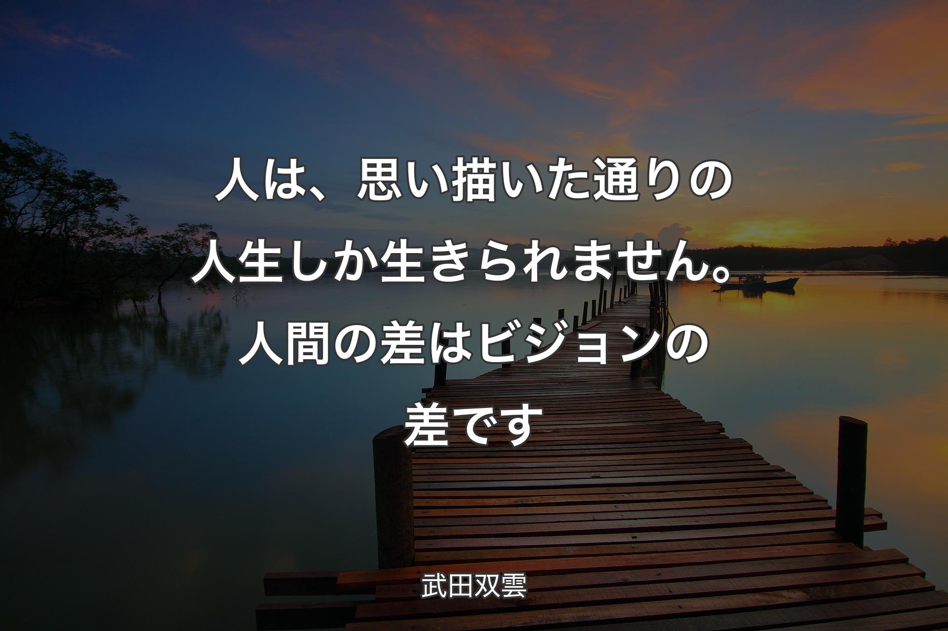 人は、思い描いた通りの人生しか生きられません。人間の差はビジョンの差です - 武田双雲