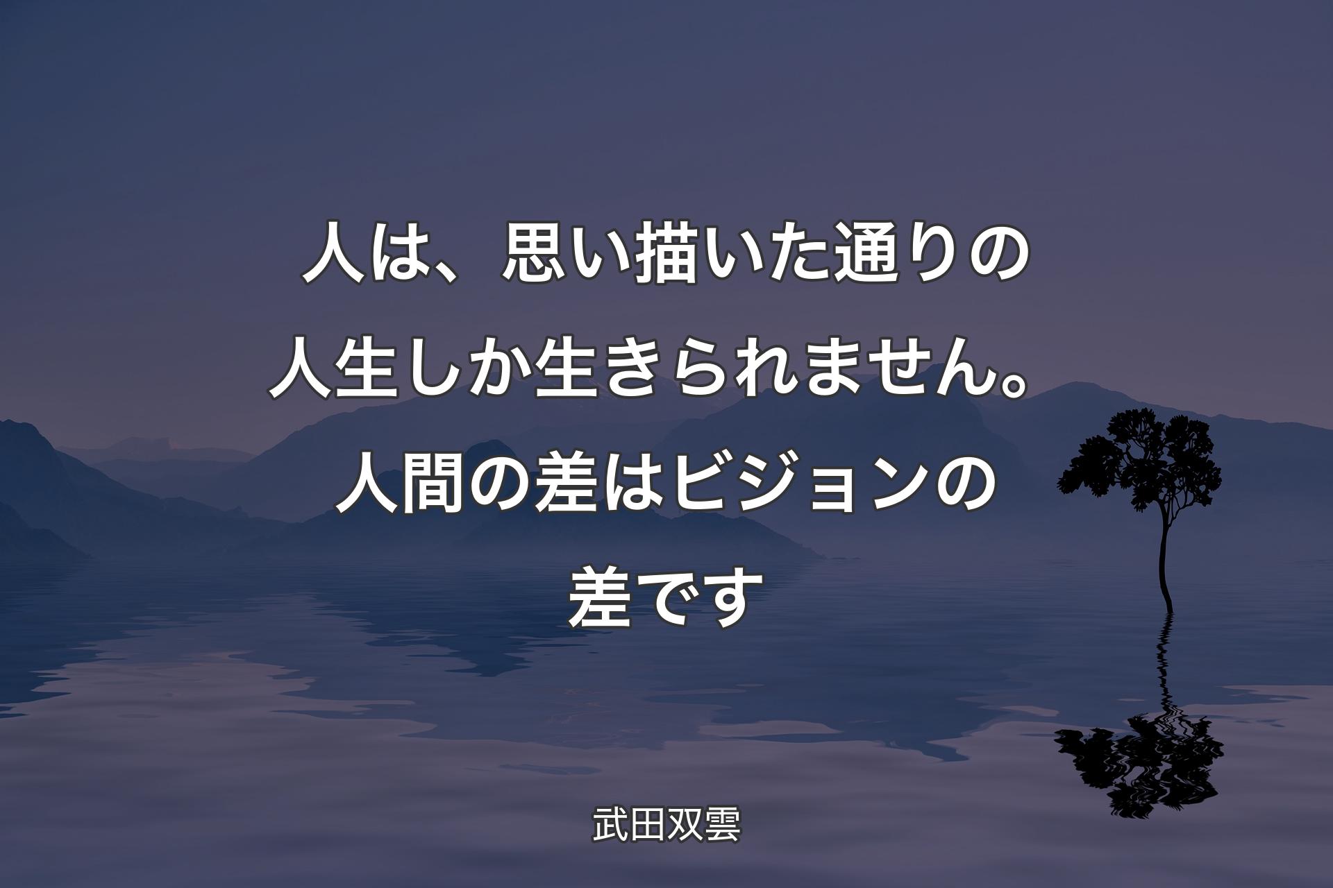 人は、思い描いた通りの人生しか生きられません。人間の差はビジョンの差です - 武田双雲