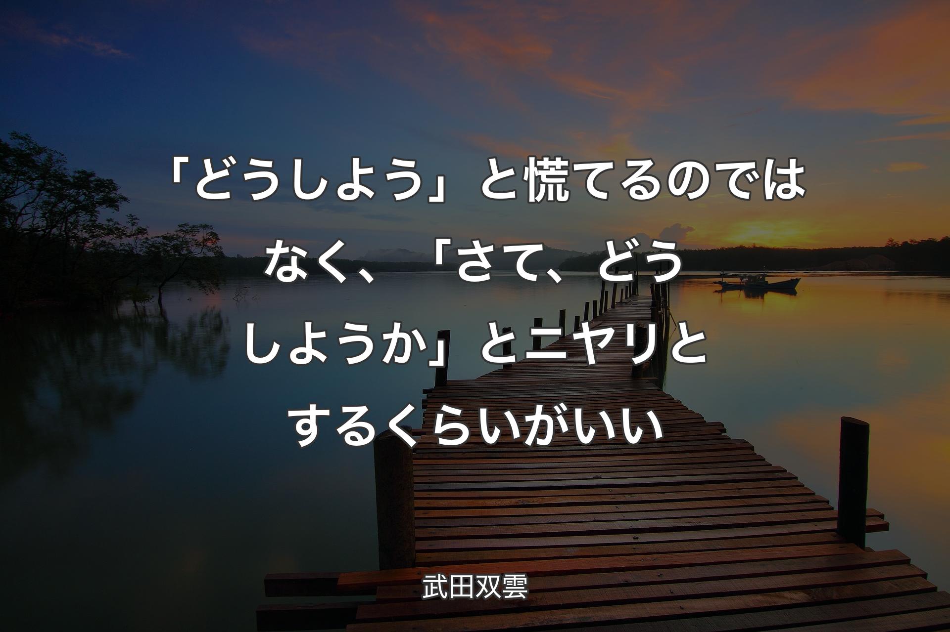 「どうしよう」と慌てるのではなく、「さて、どうしようか」とニヤリとするくらいがいい - 武田双雲