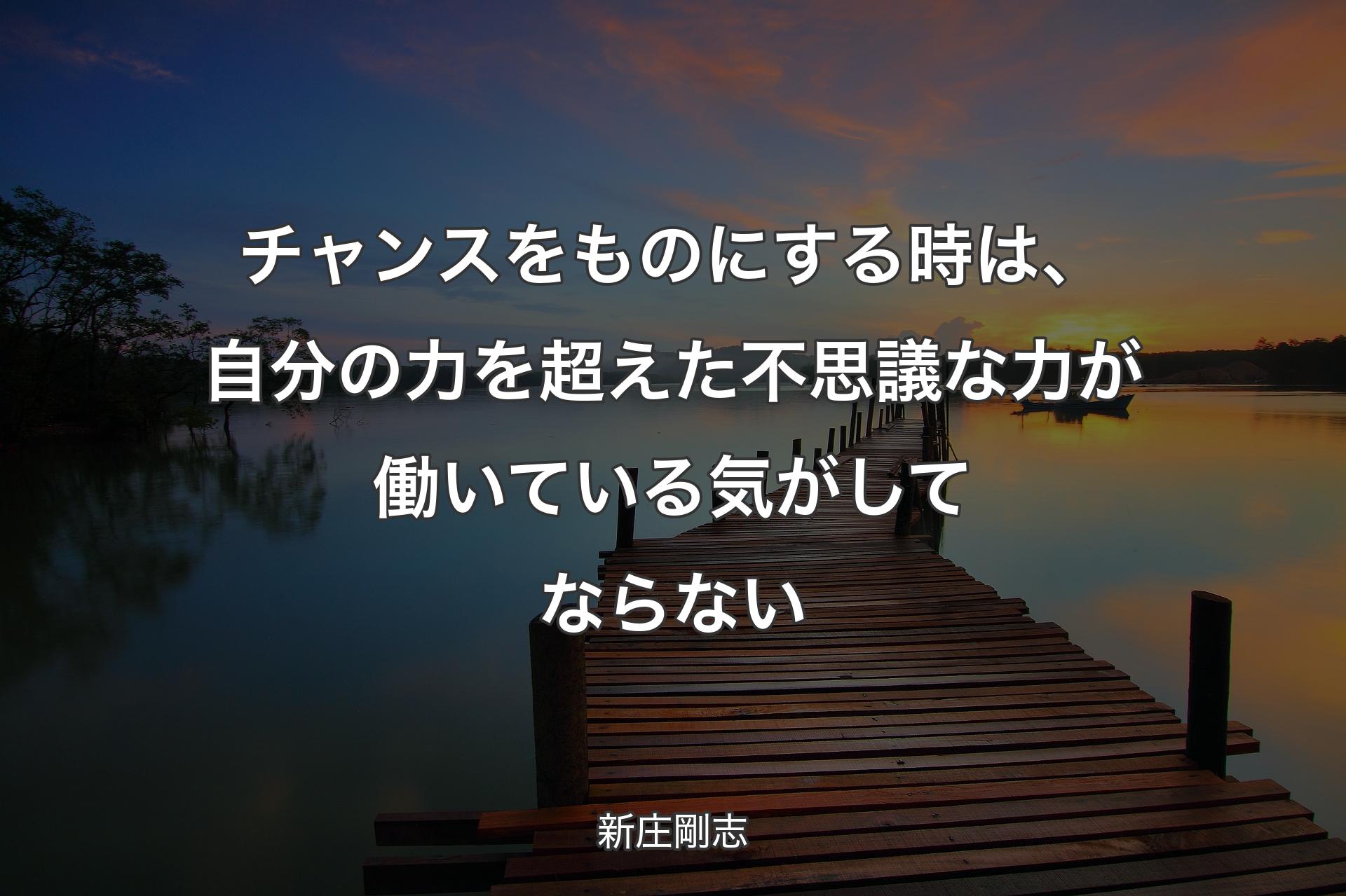 チャンスをものにする時は、自分の力を超えた不思議な力が働いている気がしてならない - 新庄剛志